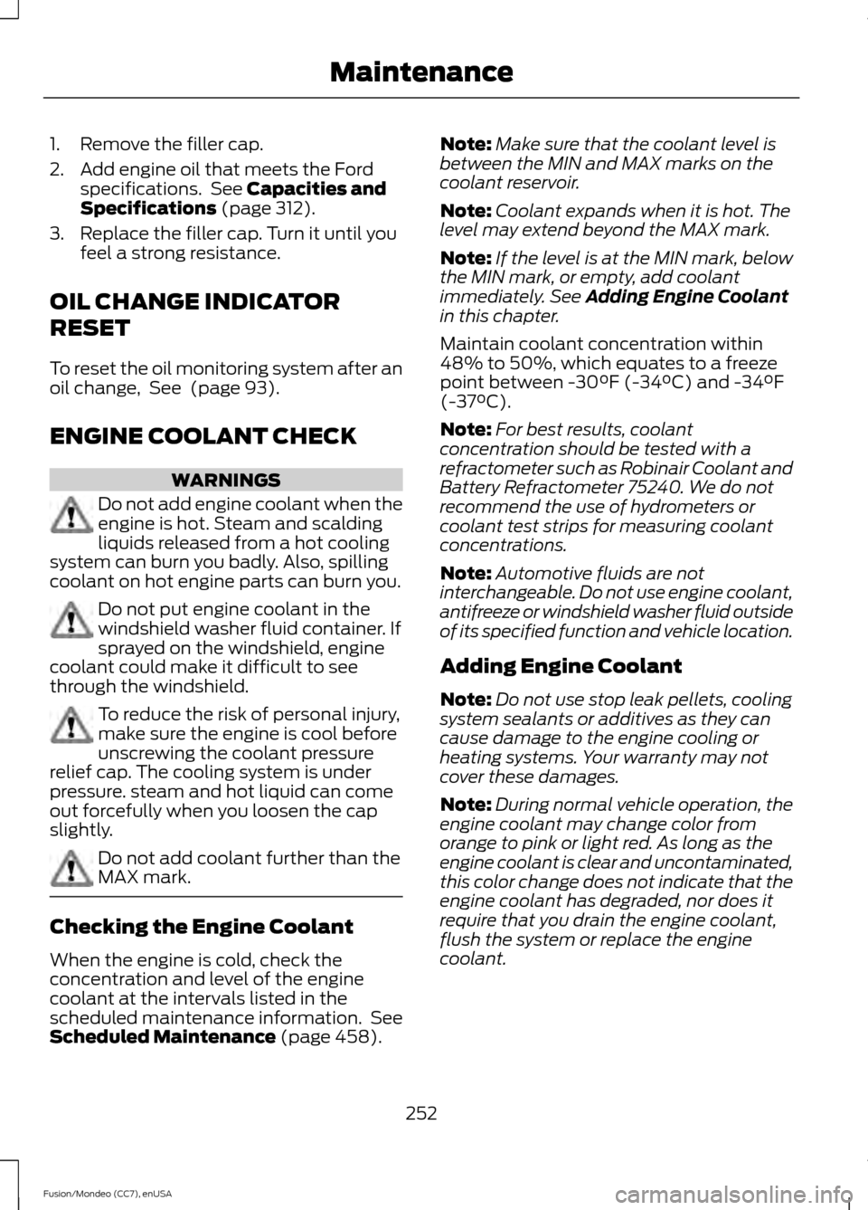 FORD FUSION (AMERICAS) 2015 2.G Owners Manual 1. Remove the filler cap.
2. Add engine oil that meets the Ford
specifications.  See Capacities and
Specifications (page 312).
3. Replace the filler cap. Turn it until you feel a strong resistance.
OI