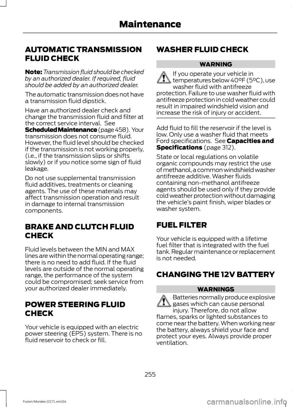 FORD FUSION (AMERICAS) 2015 2.G Owners Manual AUTOMATIC TRANSMISSION
FLUID CHECK
Note:
Transmission fluid should be checked
by an authorized dealer. If required, fluid
should be added by an authorized dealer.
The automatic transmission does not h FORD FUSION (AMERICAS) 2015 2.G Owners Manual AUTOMATIC TRANSMISSION
FLUID CHECK
Note:
Transmission fluid should be checked
by an authorized dealer. If required, fluid
should be added by an authorized dealer.
The automatic transmission does not h