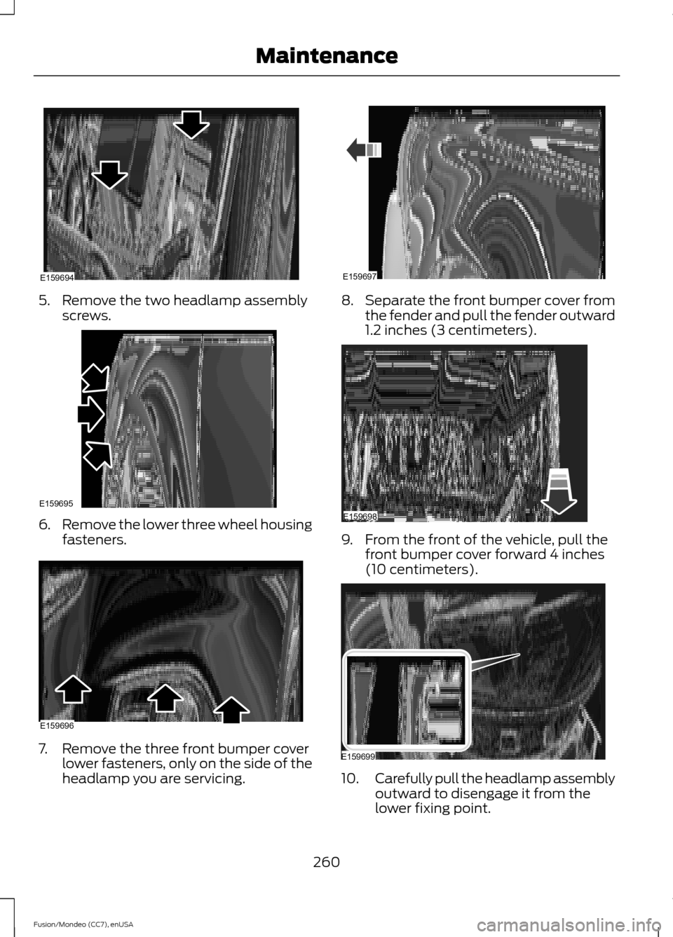 FORD FUSION (AMERICAS) 2015 2.G Owners Manual 5. Remove the two headlamp assembly
screws. 6.
Remove the lower three wheel housing
fasteners. 7. Remove the three front bumper cover
lower fasteners, only on the side of the
headlamp you are servicin FORD FUSION (AMERICAS) 2015 2.G Owners Manual 5. Remove the two headlamp assembly
screws. 6.
Remove the lower three wheel housing
fasteners. 7. Remove the three front bumper cover
lower fasteners, only on the side of the
headlamp you are servicin