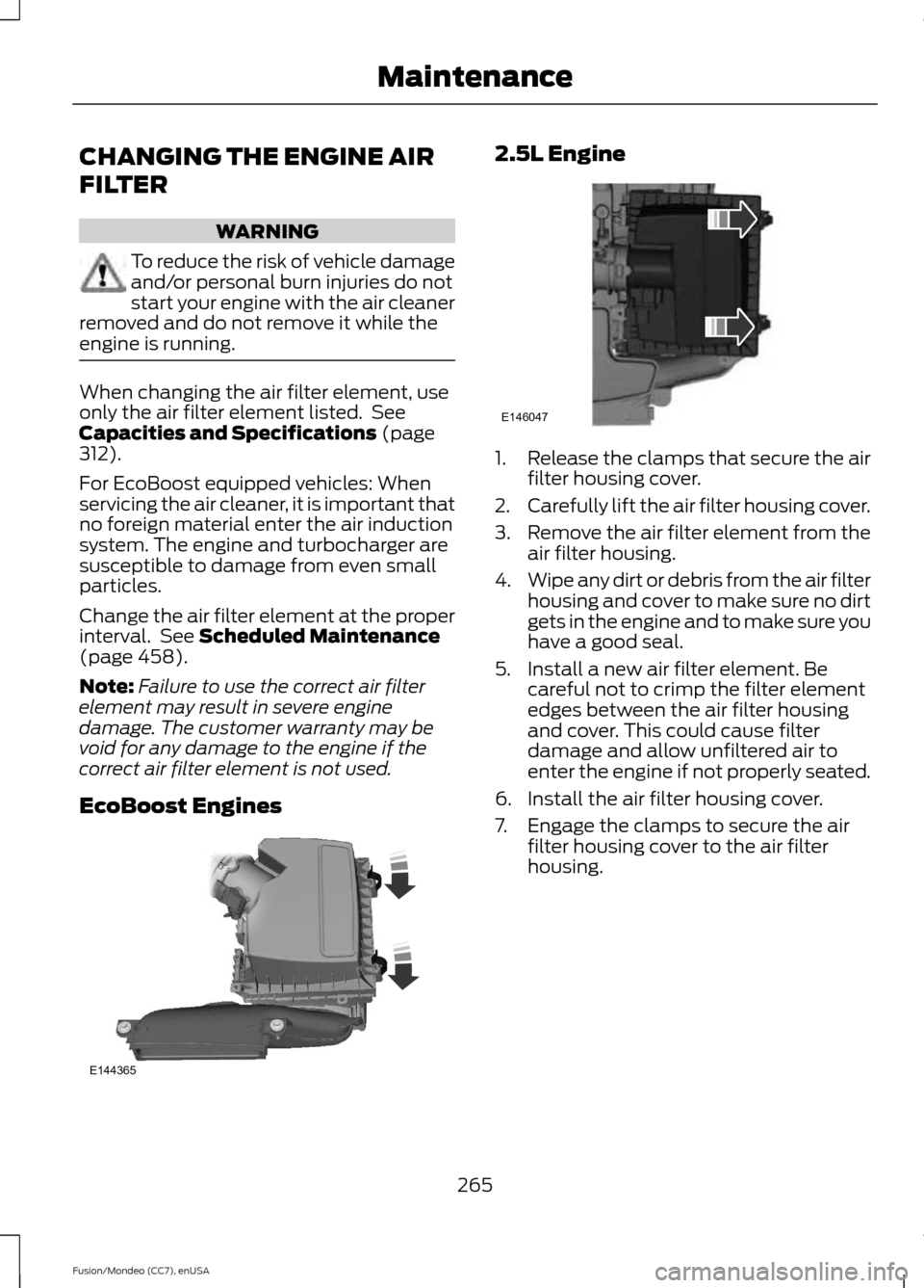 FORD FUSION (AMERICAS) 2015 2.G Owners Guide CHANGING THE ENGINE AIR
FILTER
WARNING
To reduce the risk of vehicle damage
and/or personal burn injuries do not
start your engine with the air cleaner
removed and do not remove it while the
engine is