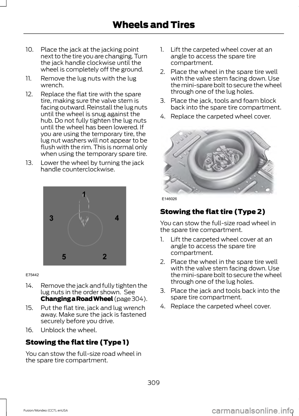 FORD FUSION (AMERICAS) 2015 2.G Owners Manual 10. Place the jack at the jacking point
next to the tire you are changing. Turn
the jack handle clockwise until the
wheel is completely off the ground.
11. Remove the lug nuts with the lug wrench.
12. FORD FUSION (AMERICAS) 2015 2.G Owners Manual 10. Place the jack at the jacking point
next to the tire you are changing. Turn
the jack handle clockwise until the
wheel is completely off the ground.
11. Remove the lug nuts with the lug wrench.
12.