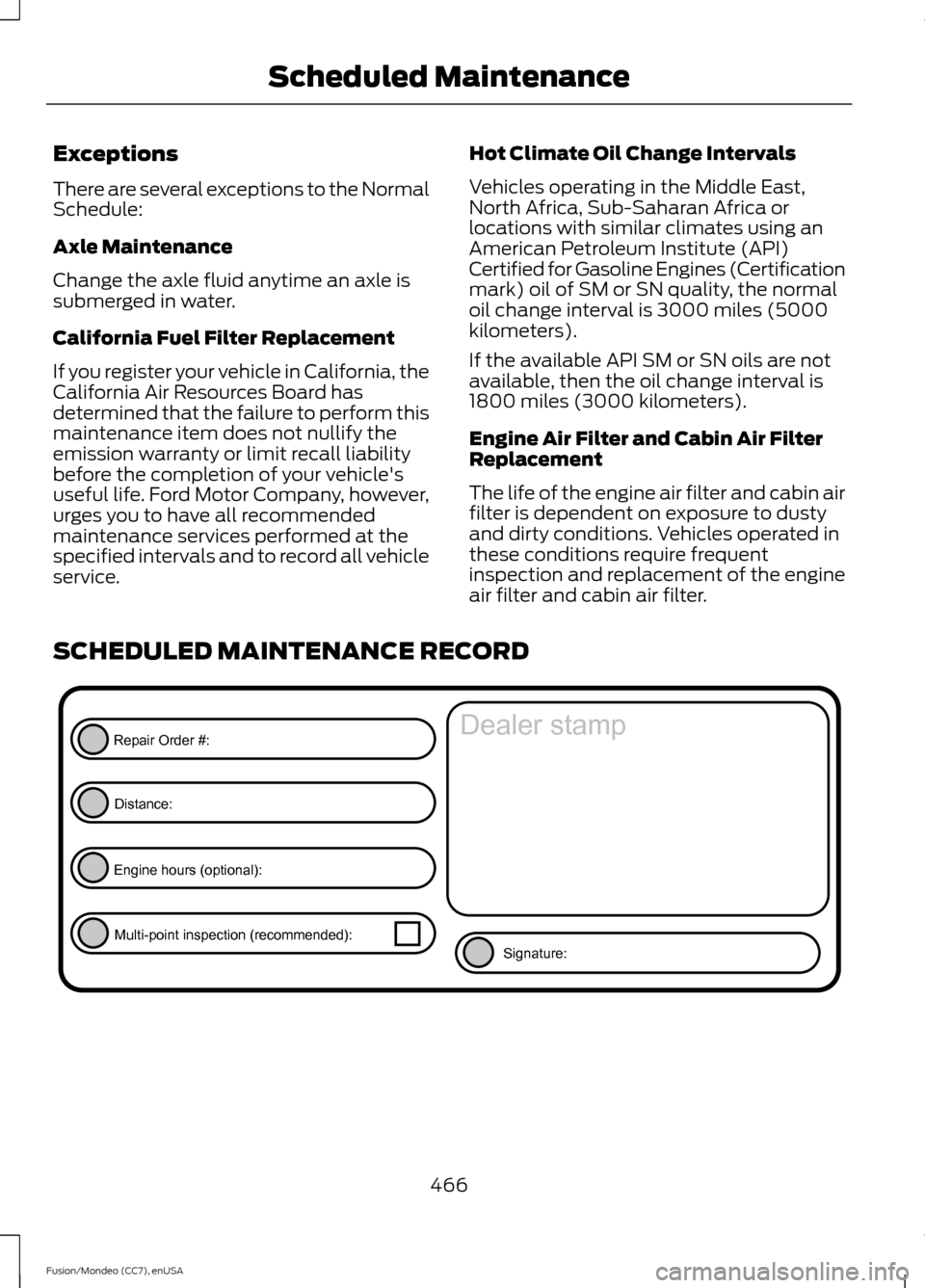 FORD FUSION (AMERICAS) 2015 2.G Owners Manual Exceptions
There are several exceptions to the Normal
Schedule:
Axle Maintenance
Change the axle fluid anytime an axle is
submerged in water.
California Fuel Filter Replacement
If you register your ve FORD FUSION (AMERICAS) 2015 2.G Owners Manual Exceptions
There are several exceptions to the Normal
Schedule:
Axle Maintenance
Change the axle fluid anytime an axle is
submerged in water.
California Fuel Filter Replacement
If you register your ve