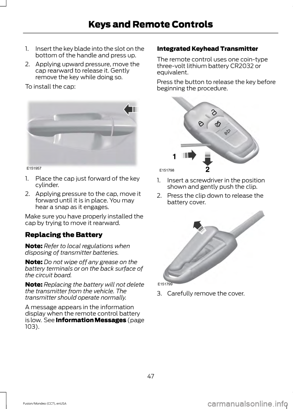 FORD FUSION (AMERICAS) 2015 2.G Owners Manual 1.
Insert the key blade into the slot on the
bottom of the handle and press up.
2. Applying upward pressure, move the cap rearward to release it. Gently
remove the key while doing so.
To install the c