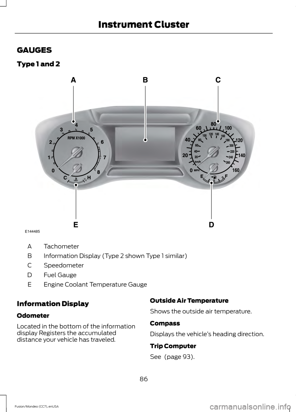 FORD FUSION (AMERICAS) 2015 2.G Owners Manual GAUGES
Type 1 and 2
Tachometer
A
Information Display (Type 2 shown Type 1 similar)
B
Speedometer
C
Fuel Gauge
D
Engine Coolant Temperature Gauge
E
Information Display
Odometer
Located in the bottom of