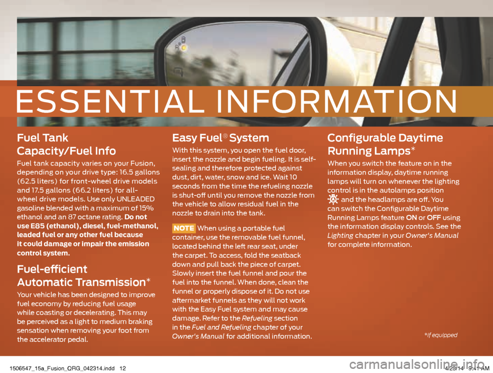 FORD FUSION (AMERICAS) 2015 2.G Quick Reference Guide Fuel Tank
Capacity/Fuel Info
Fuel tank capacity varies on your Fusion,
depending on your drive type: 16.5 gallons
(62.5 liters) for front-wheel drive models
and 17.5 gallons (66.2 liters) for all FORD FUSION (AMERICAS) 2015 2.G Quick Reference Guide Fuel Tank
Capacity/Fuel Info
Fuel tank capacity varies on your Fusion,
depending on your drive type: 16.5 gallons
(62.5 liters) for front-wheel drive models
and 17.5 gallons (66.2 liters) for all