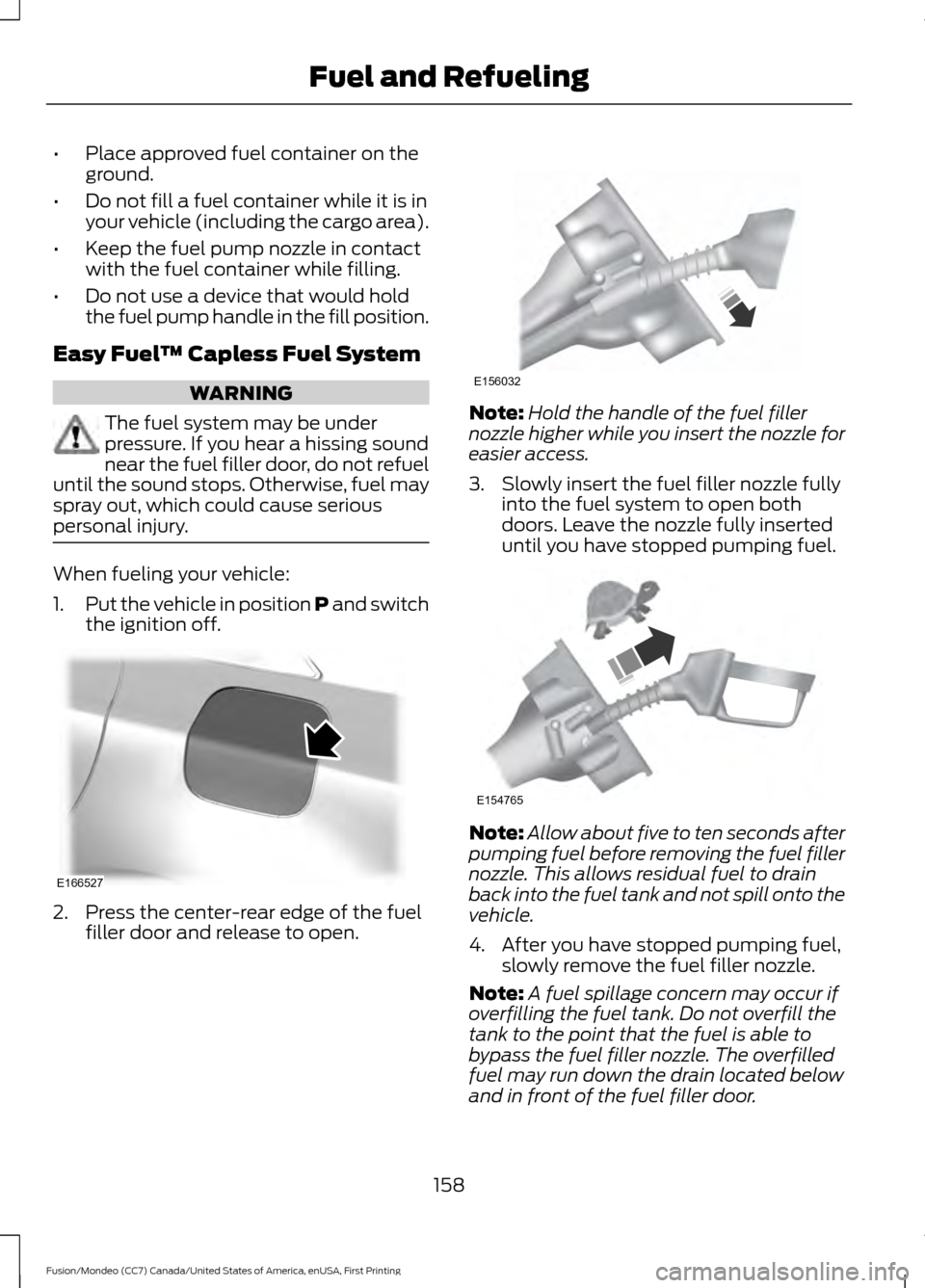FORD FUSION (AMERICAS) 2016 2.G Owners Manual •
Place approved fuel container on the
ground.
• Do not fill a fuel container while it is in
your vehicle (including the cargo area).
• Keep the fuel pump nozzle in contact
with the fuel contain