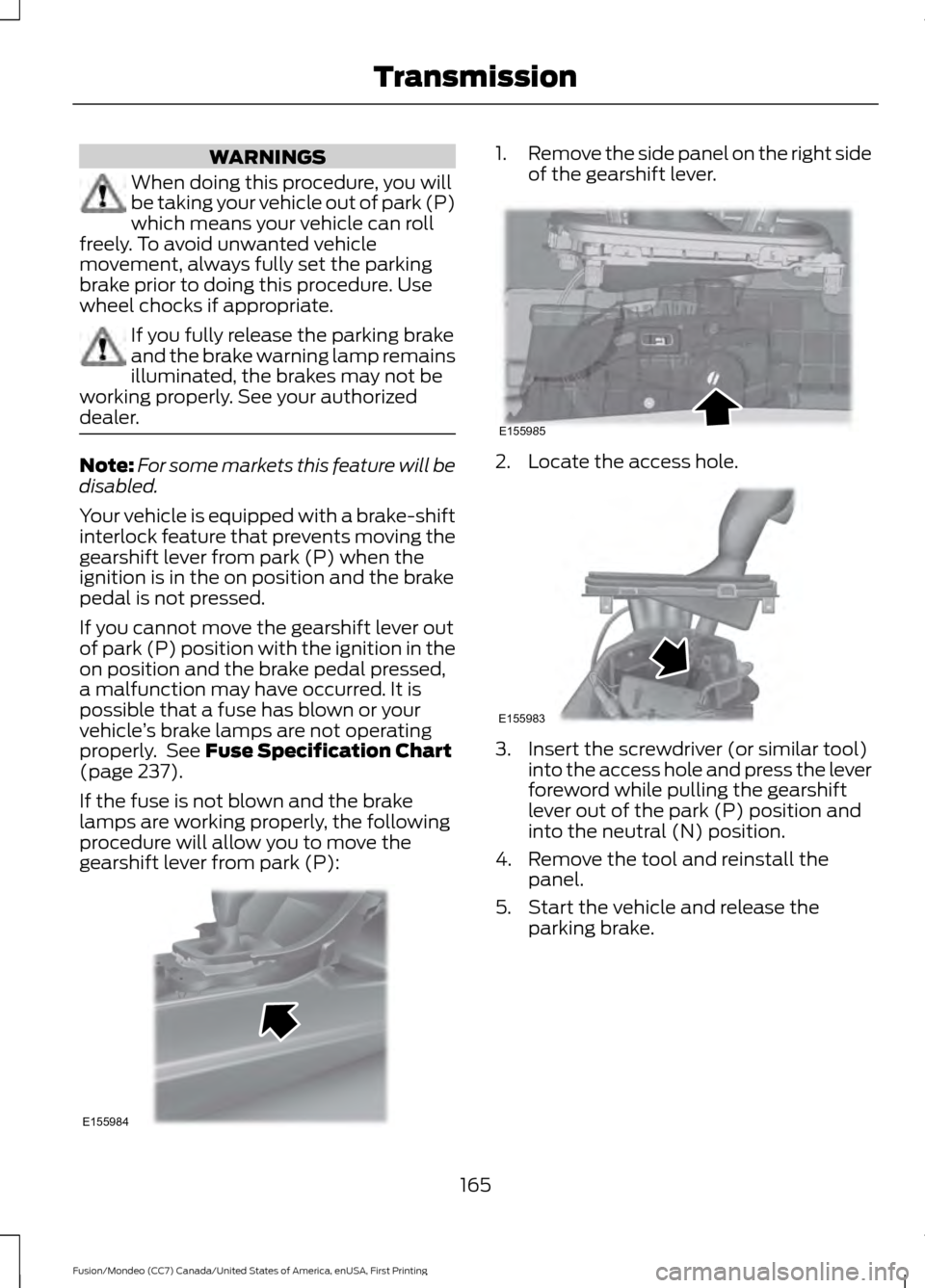 FORD FUSION (AMERICAS) 2016 2.G Owners Manual WARNINGS
When doing this procedure, you will
be taking your vehicle out of park (P)
which means your vehicle can roll
freely. To avoid unwanted vehicle
movement, always fully set the parking
brake pri FORD FUSION (AMERICAS) 2016 2.G Owners Manual WARNINGS
When doing this procedure, you will
be taking your vehicle out of park (P)
which means your vehicle can roll
freely. To avoid unwanted vehicle
movement, always fully set the parking
brake pri