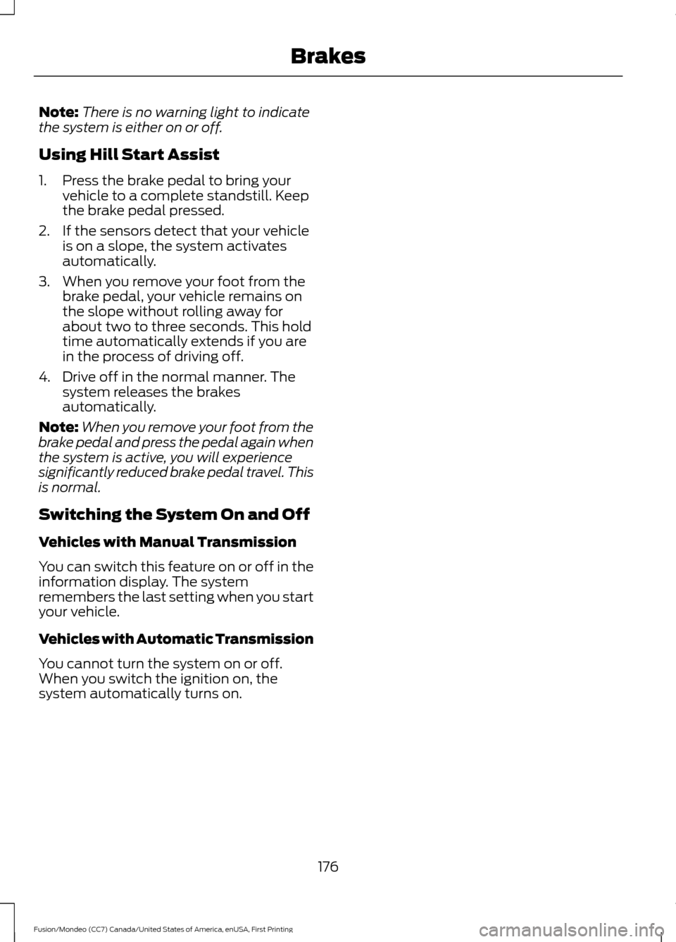 FORD FUSION (AMERICAS) 2016 2.G Owners Manual Note:
There is no warning light to indicate
the system is either on or off.
Using Hill Start Assist
1. Press the brake pedal to bring your vehicle to a complete standstill. Keep
the brake pedal presse