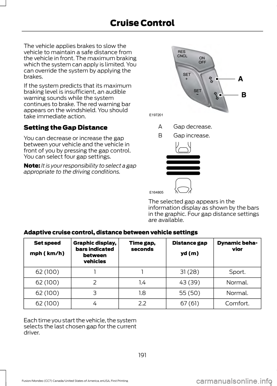 FORD FUSION (AMERICAS) 2016 2.G Owners Manual The vehicle applies brakes to slow the
vehicle to maintain a safe distance from
the vehicle in front. The maximum braking
which the system can apply is limited. You
can override the system by applying