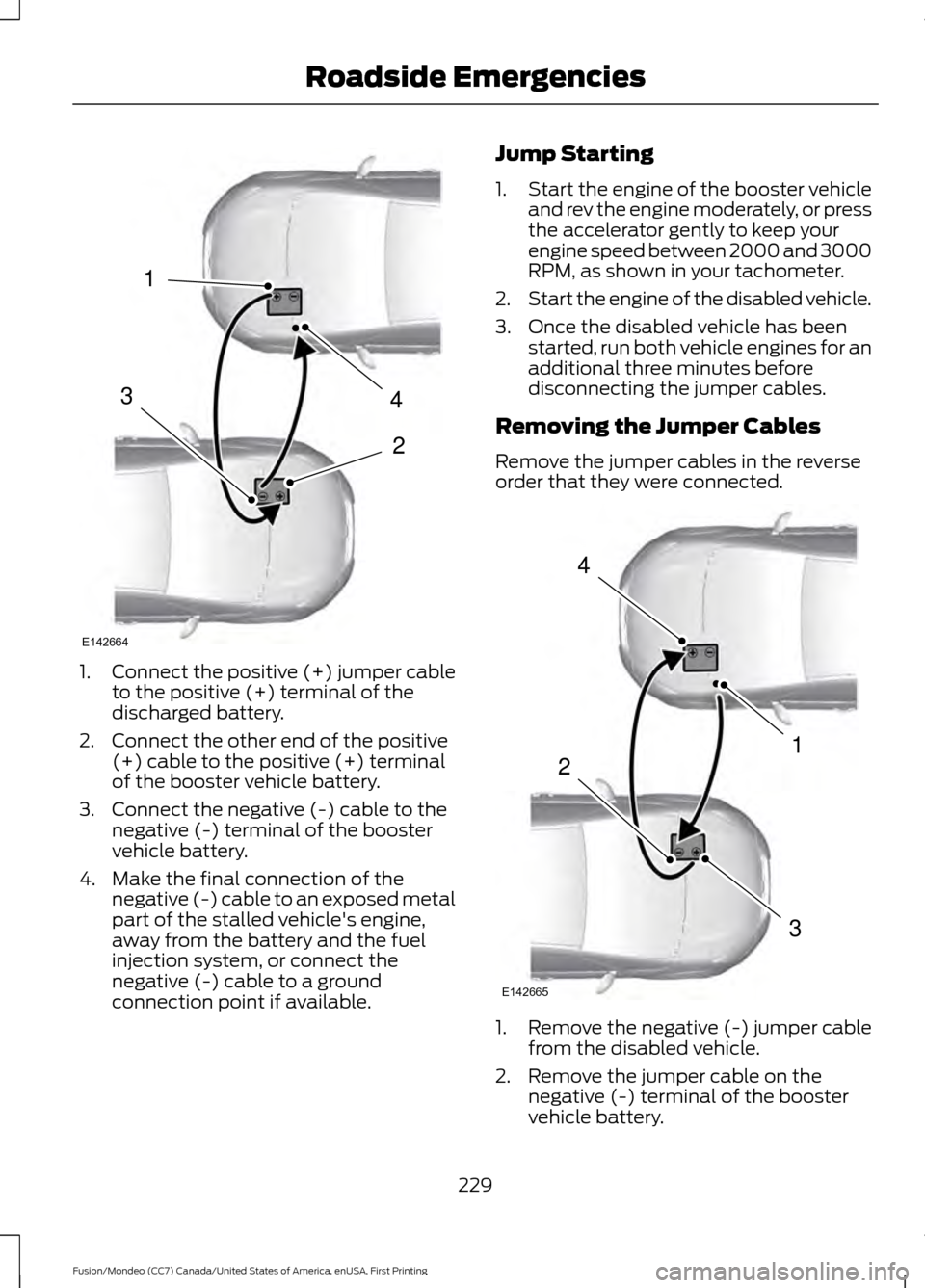 FORD FUSION (AMERICAS) 2016 2.G Owners Manual 1.
Connect the positive (+) jumper cable
to the positive (+) terminal of the
discharged battery.
2. Connect the other end of the positive (+) cable to the positive (+) terminal
of the booster vehicle 