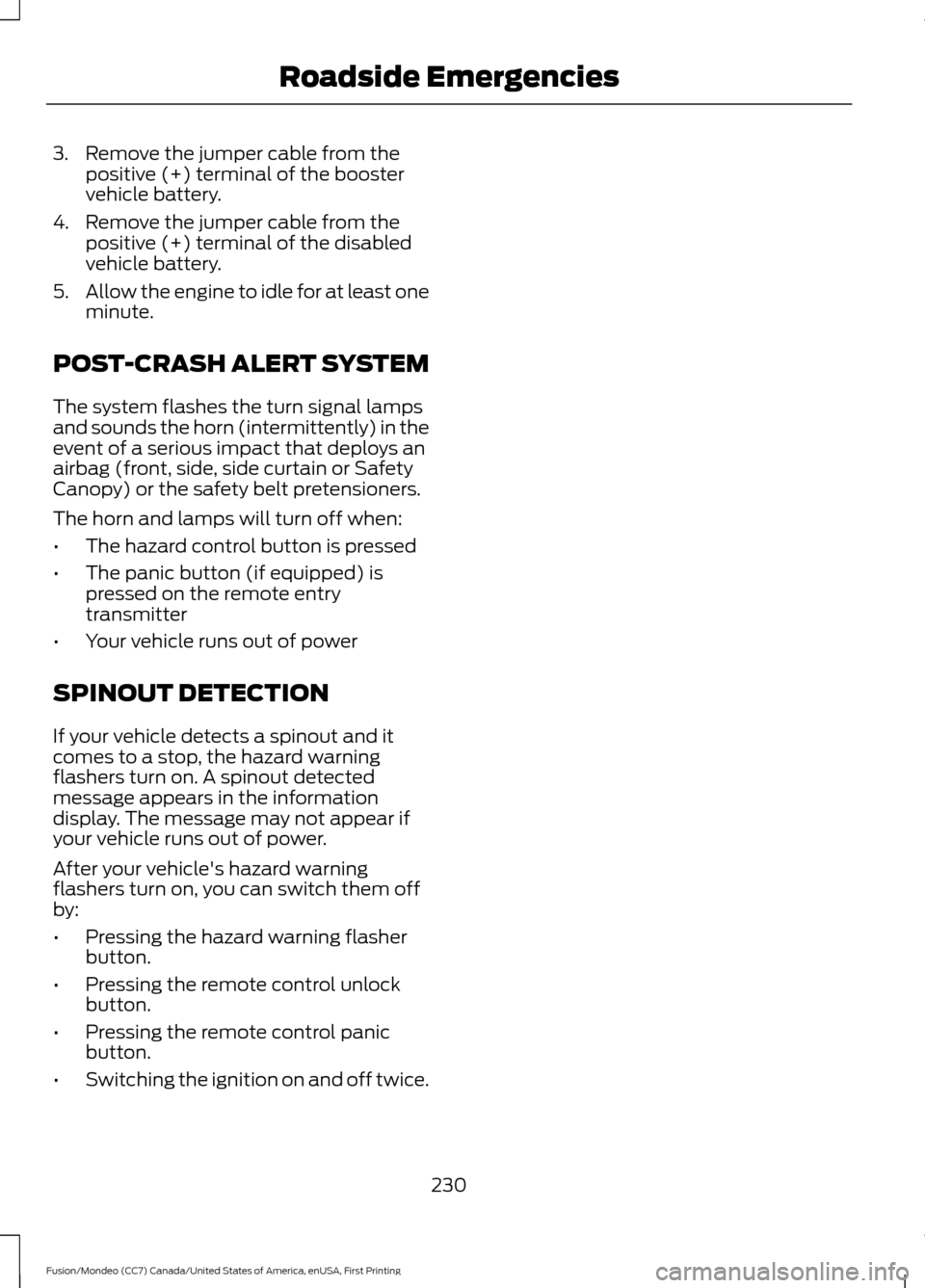 FORD FUSION (AMERICAS) 2016 2.G Owners Manual 3. Remove the jumper cable from the
positive (+) terminal of the booster
vehicle battery.
4. Remove the jumper cable from the positive (+) terminal of the disabled
vehicle battery.
5. Allow the engine