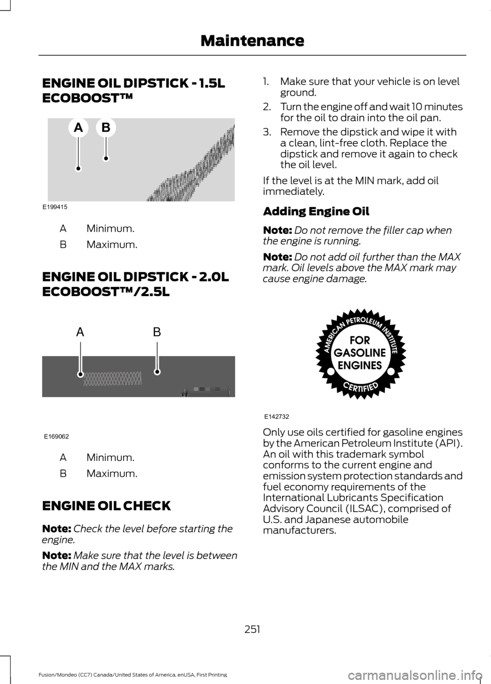 FORD FUSION (AMERICAS) 2016 2.G Owners Manual ENGINE OIL DIPSTICK - 1.5L
ECOBOOST™
Minimum.
A
Maximum.
B
ENGINE OIL DIPSTICK - 2.0L
ECOBOOST™/2.5L Minimum.
A
Maximum.
B
ENGINE OIL CHECK
Note: Check the level before starting the
engine.
Note: 