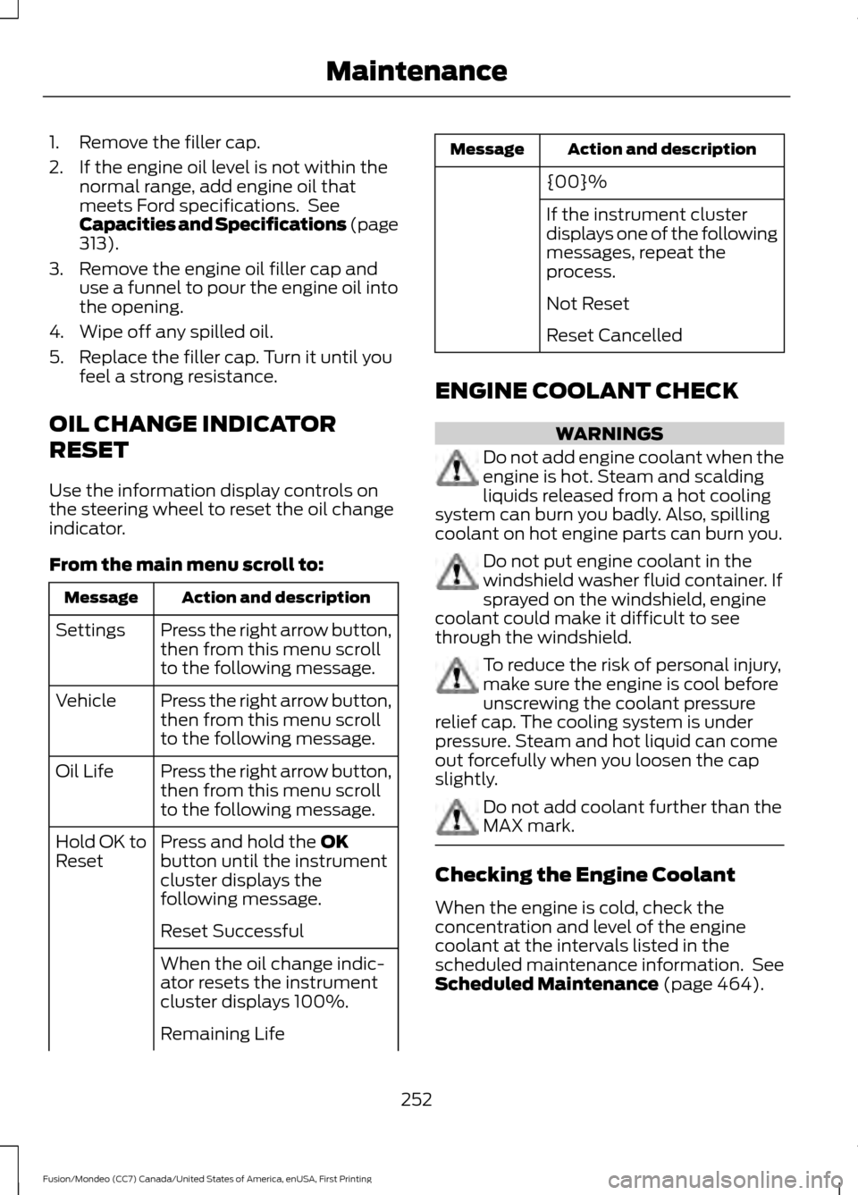 FORD FUSION (AMERICAS) 2016 2.G Owners Manual 1. Remove the filler cap.
2. If the engine oil level is not within the
normal range, add engine oil that
meets Ford specifications. See
Capacities and Specifications (page
313).
3. Remove the engine FORD FUSION (AMERICAS) 2016 2.G Owners Manual 1. Remove the filler cap.
2. If the engine oil level is not within the
normal range, add engine oil that
meets Ford specifications. See
Capacities and Specifications (page
313).
3. Remove the engine