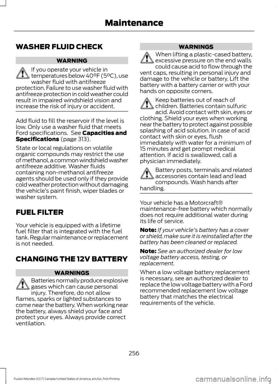 FORD FUSION (AMERICAS) 2016 2.G Owners Manual WASHER FLUID CHECK
WARNING
If you operate your vehicle in
temperatures below 40°F (5°C), use
washer fluid with antifreeze
protection. Failure to use washer fluid with
antifreeze protection in cold w
