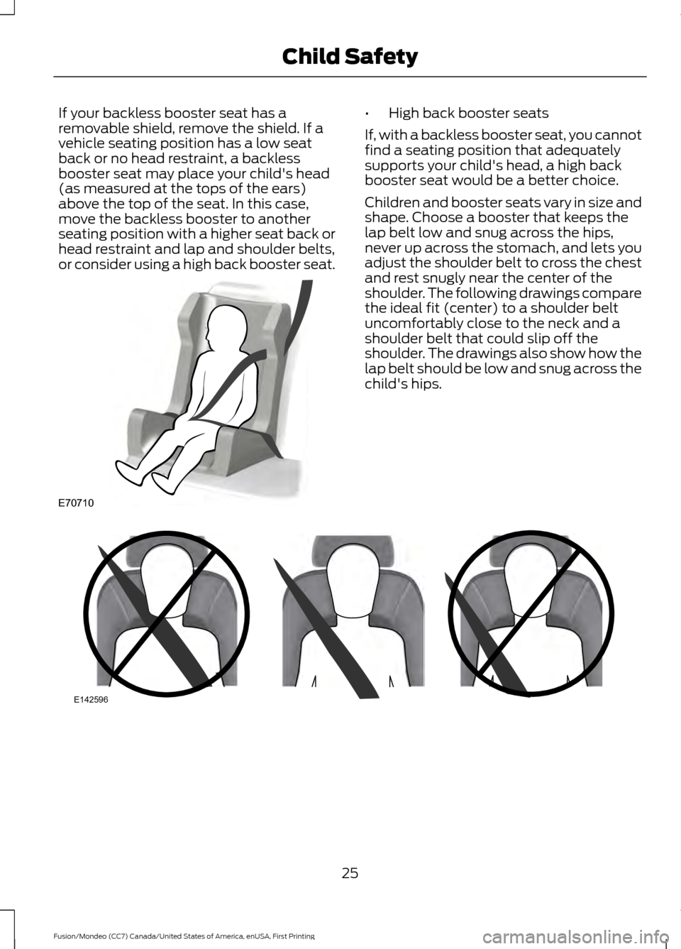 FORD FUSION (AMERICAS) 2016 2.G Owners Manual If your backless booster seat has a
removable shield, remove the shield. If a
vehicle seating position has a low seat
back or no head restraint, a backless
booster seat may place your childs head
(as FORD FUSION (AMERICAS) 2016 2.G Owners Manual If your backless booster seat has a
removable shield, remove the shield. If a
vehicle seating position has a low seat
back or no head restraint, a backless
booster seat may place your childs head
(as