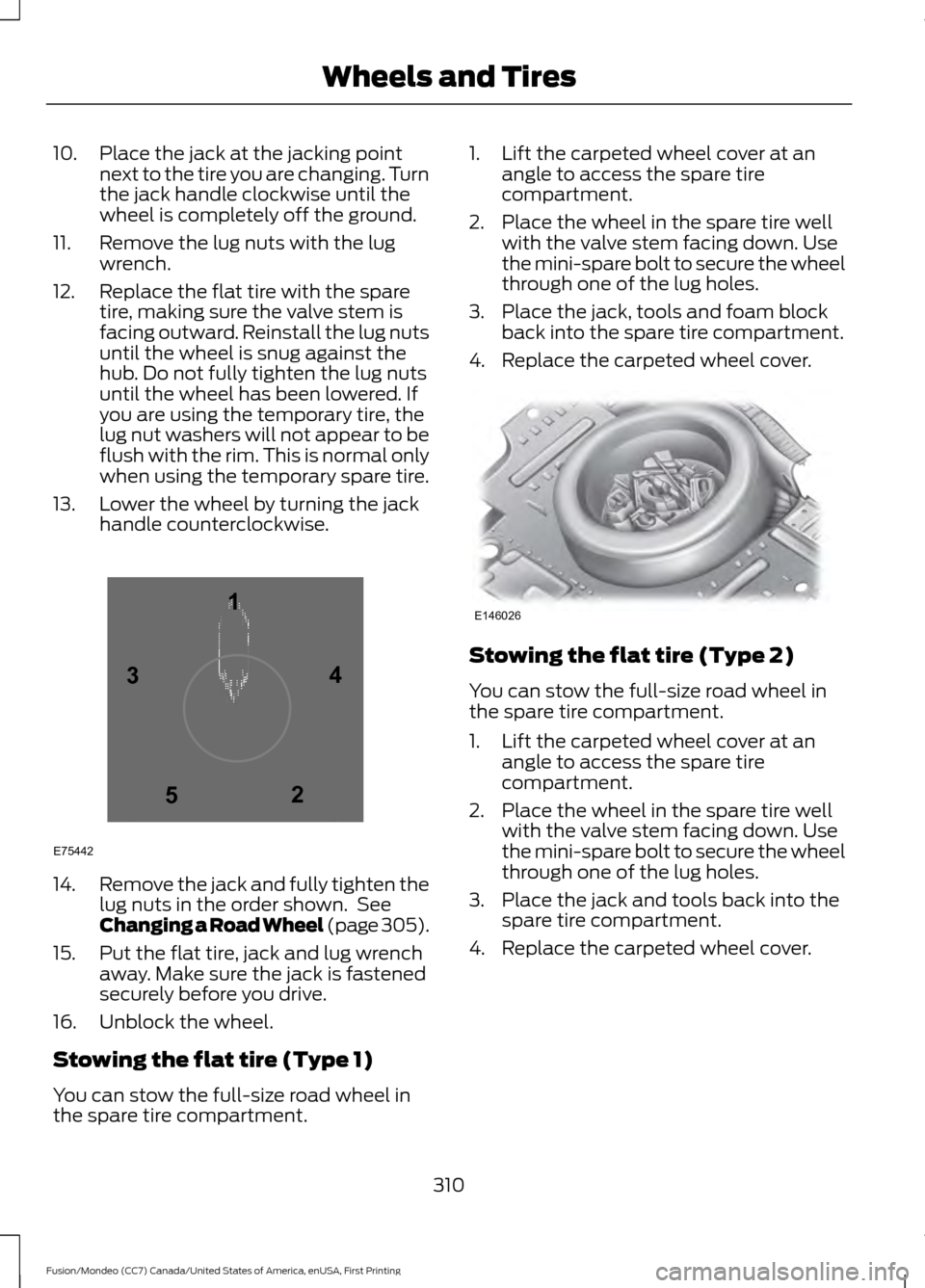FORD FUSION (AMERICAS) 2016 2.G Owners Manual 10. Place the jack at the jacking point
next to the tire you are changing. Turn
the jack handle clockwise until the
wheel is completely off the ground.
11. Remove the lug nuts with the lug wrench.
12.