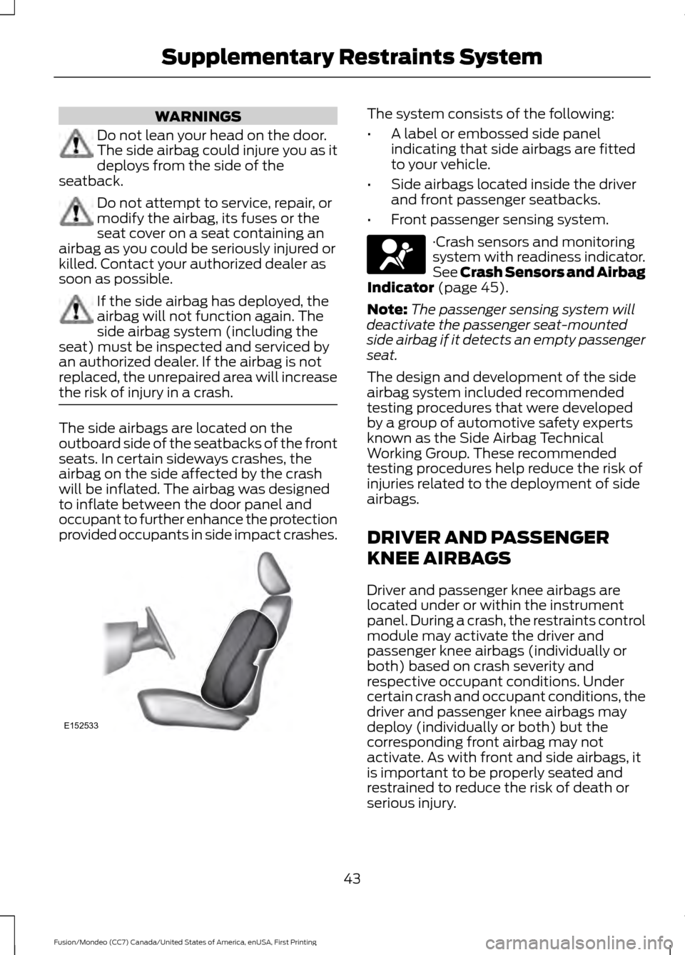 FORD FUSION (AMERICAS) 2016 2.G Owners Manual WARNINGS
Do not lean your head on the door.
The side airbag could injure you as it
deploys from the side of the
seatback. Do not attempt to service, repair, or
modify the airbag, its fuses or the
seat FORD FUSION (AMERICAS) 2016 2.G Owners Manual WARNINGS
Do not lean your head on the door.
The side airbag could injure you as it
deploys from the side of the
seatback. Do not attempt to service, repair, or
modify the airbag, its fuses or the
seat