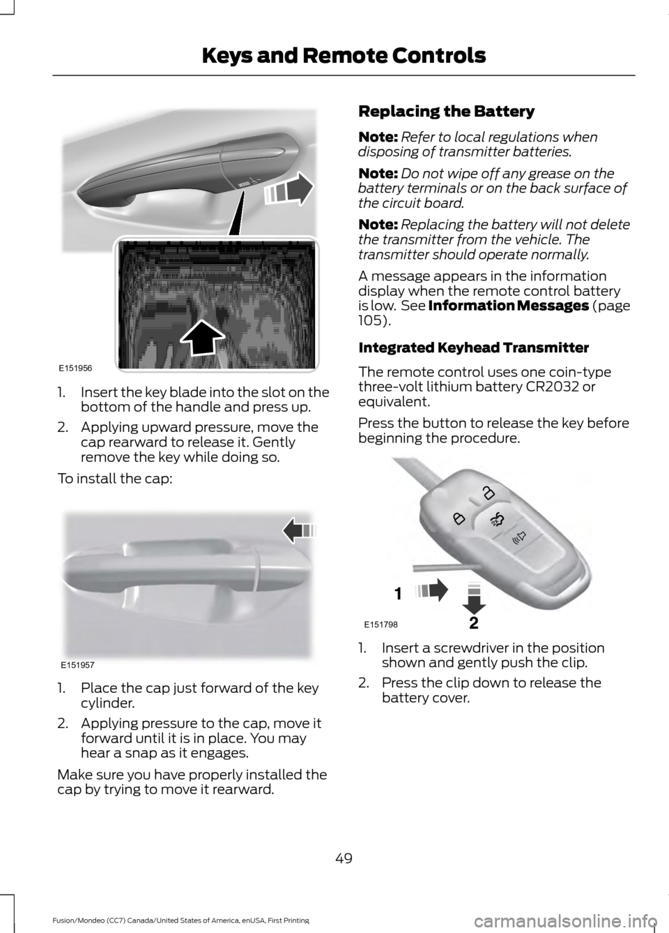 FORD FUSION (AMERICAS) 2016 2.G Workshop Manual 1.
Insert the key blade into the slot on the
bottom of the handle and press up.
2. Applying upward pressure, move the cap rearward to release it. Gently
remove the key while doing so.
To install the c FORD FUSION (AMERICAS) 2016 2.G Workshop Manual 1.
Insert the key blade into the slot on the
bottom of the handle and press up.
2. Applying upward pressure, move the cap rearward to release it. Gently
remove the key while doing so.
To install the c