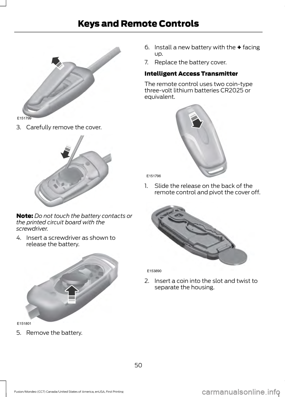 FORD FUSION (AMERICAS) 2016 2.G Workshop Manual 3. Carefully remove the cover.
Note:
Do not touch the battery contacts or
the printed circuit board with the
screwdriver.
4. Insert a screwdriver as shown to release the battery. 5. Remove the battery FORD FUSION (AMERICAS) 2016 2.G Workshop Manual 3. Carefully remove the cover.
Note:
Do not touch the battery contacts or
the printed circuit board with the
screwdriver.
4. Insert a screwdriver as shown to release the battery. 5. Remove the battery