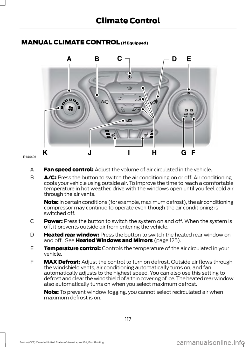 FORD FUSION (AMERICAS) 2017 2.G Owners Manual MANUAL CLIMATE CONTROL (If Equipped)
Fan speed control:
Adjust the volume of air circulated in the vehicle.
A
A/C:
Press the button to switch the air conditioning on or off. Air conditioning
cools y FORD FUSION (AMERICAS) 2017 2.G Owners Manual MANUAL CLIMATE CONTROL (If Equipped)
Fan speed control:
Adjust the volume of air circulated in the vehicle.
A
A/C:
Press the button to switch the air conditioning on or off. Air conditioning
cools y