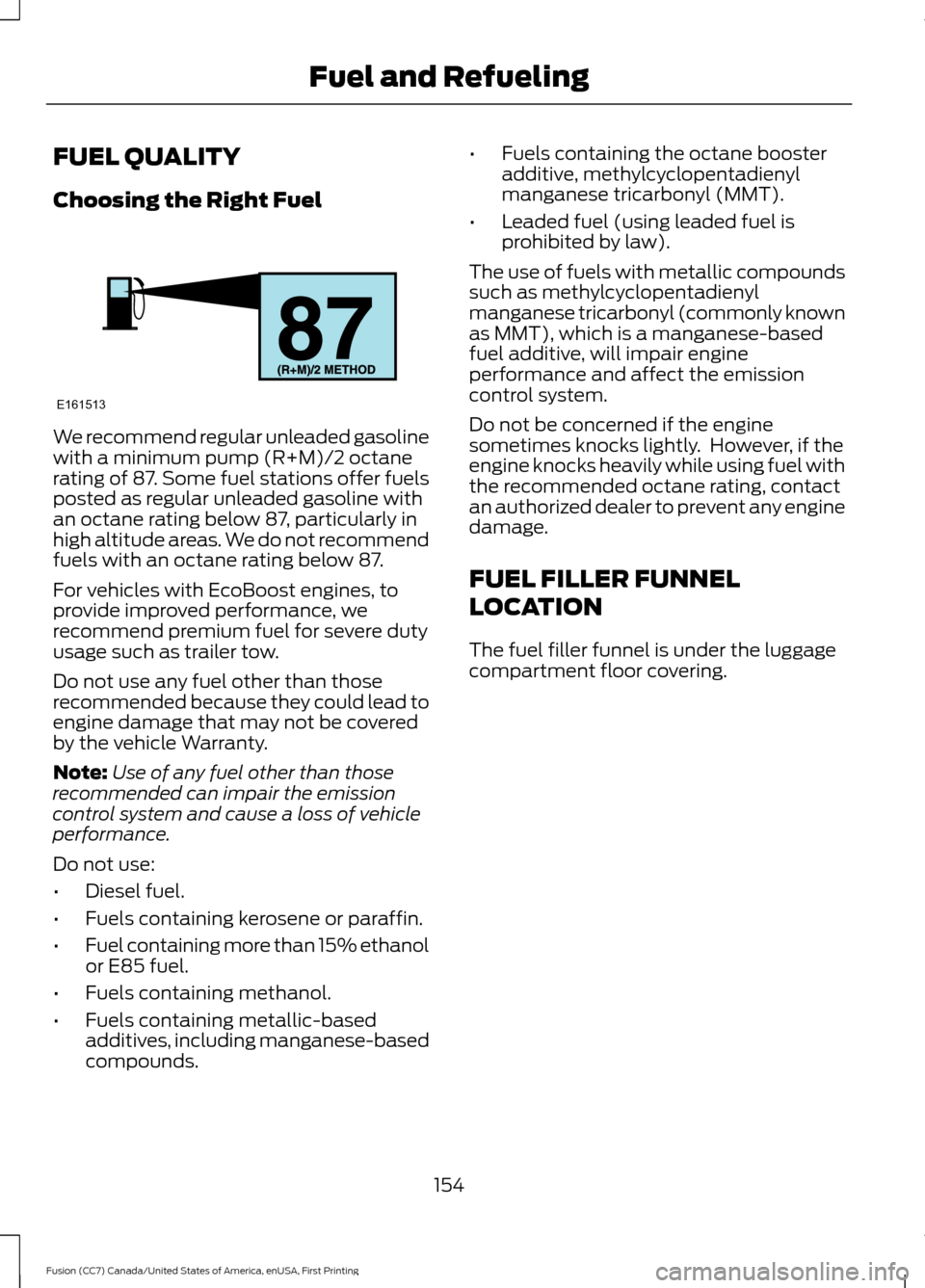 FORD FUSION (AMERICAS) 2017 2.G Owners Manual FUEL QUALITY
Choosing the Right Fuel
We recommend regular unleaded gasoline
with a minimum pump (R+M)/2 octane
rating of 87. Some fuel stations offer fuels
posted as regular unleaded gasoline with
an FORD FUSION (AMERICAS) 2017 2.G Owners Manual FUEL QUALITY
Choosing the Right Fuel
We recommend regular unleaded gasoline
with a minimum pump (R+M)/2 octane
rating of 87. Some fuel stations offer fuels
posted as regular unleaded gasoline with
an