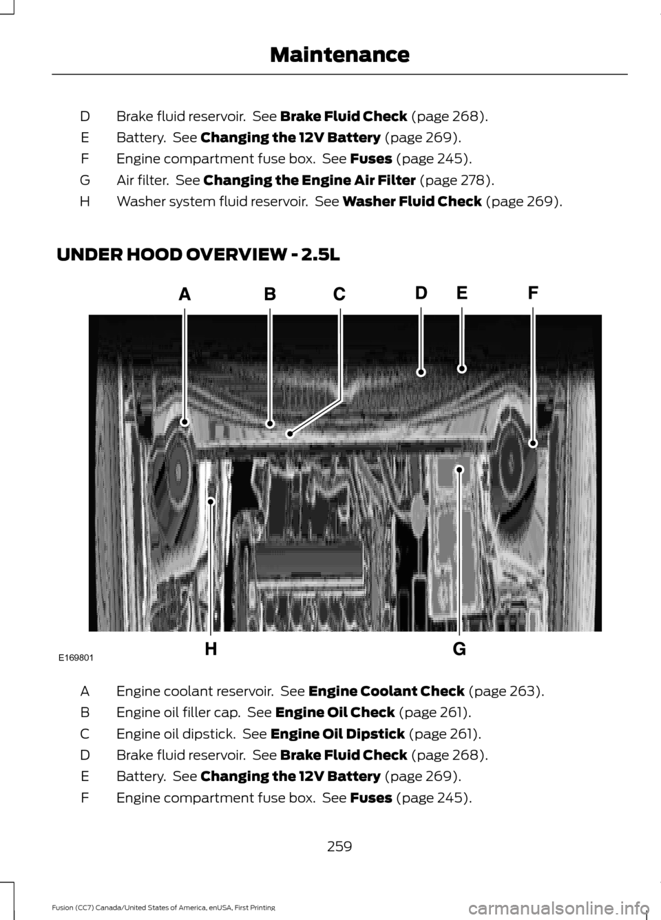 FORD FUSION (AMERICAS) 2017 2.G Owners Manual Brake fluid reservoir.  See Brake Fluid Check (page 268).
D
Battery.  See 
Changing the 12V Battery (page 269).
E
Engine compartment fuse box.  See 
Fuses (page 245).
F
Air filter.  See 
Changing the 