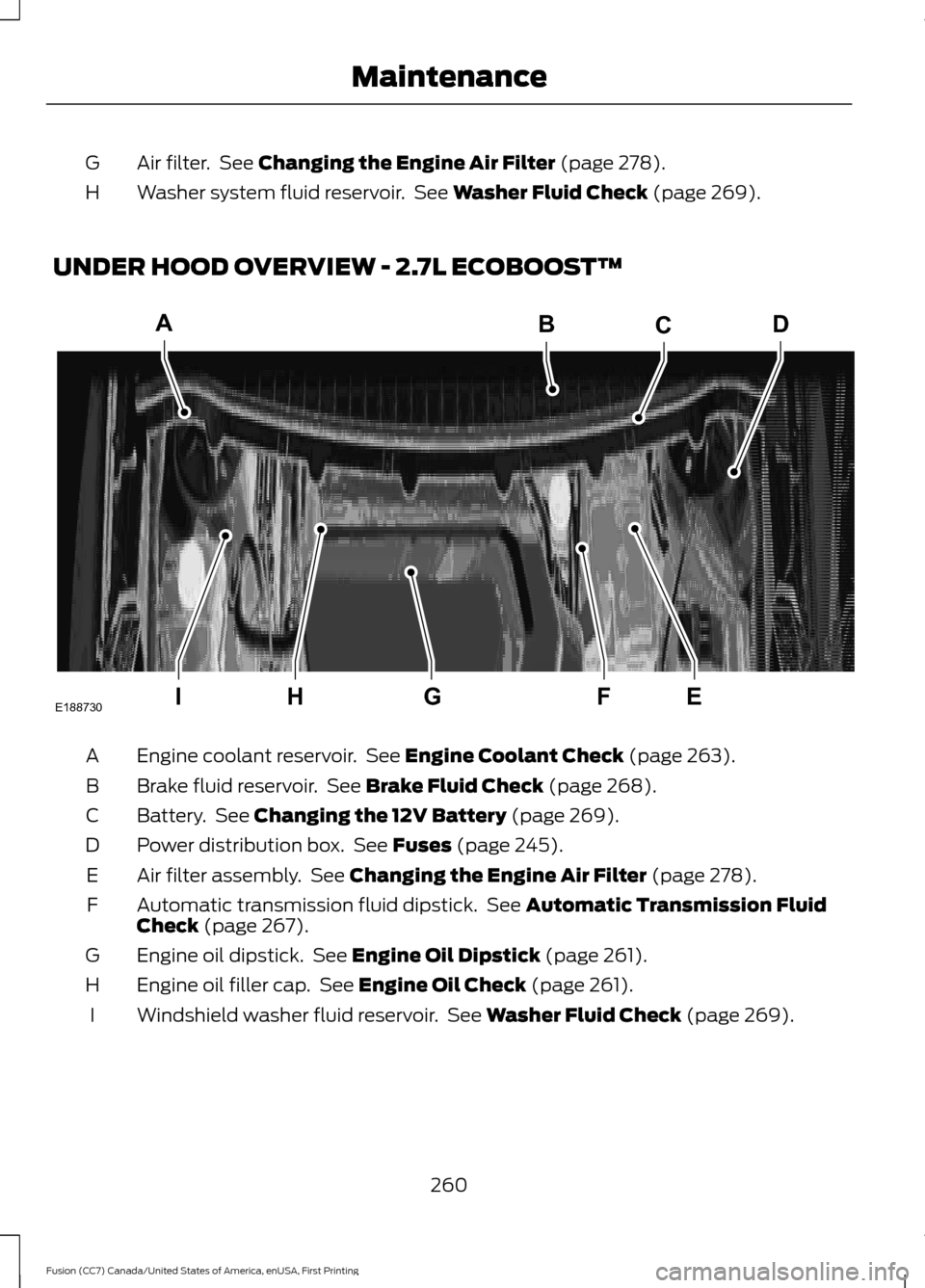 FORD FUSION (AMERICAS) 2017 2.G Owners Manual Air filter.  See Changing the Engine Air Filter (page 278).
G
Washer system fluid reservoir.  See 
Washer Fluid Check (page 269).
H
UNDER HOOD OVERVIEW - 2.7L ECOBOOST™ Engine coolant reservoir.  Se