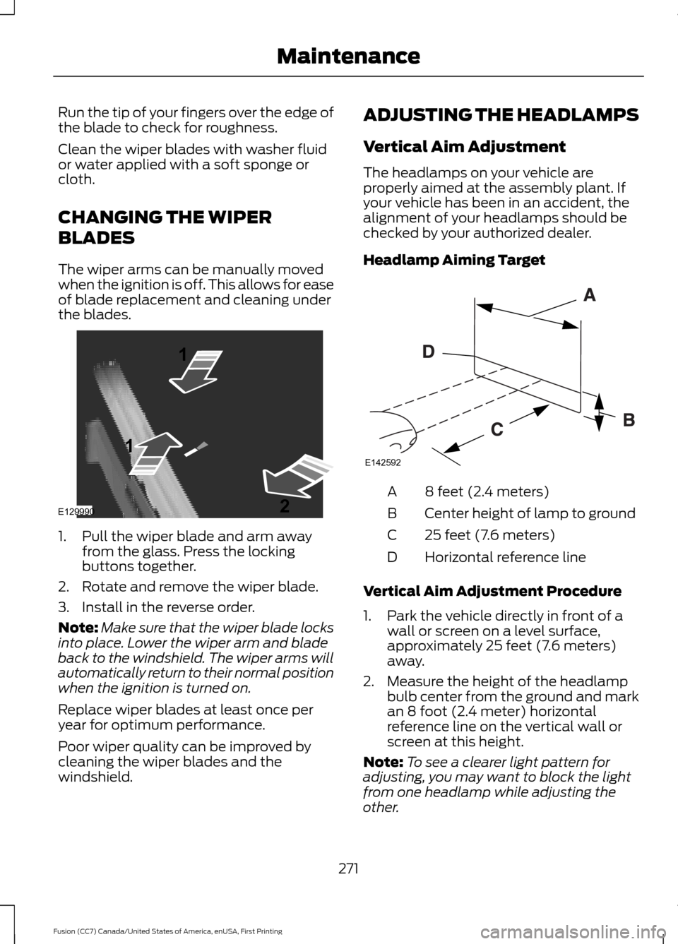 FORD FUSION (AMERICAS) 2017 2.G Owners Manual Run the tip of your fingers over the edge of
the blade to check for roughness.
Clean the wiper blades with washer fluid
or water applied with a soft sponge or
cloth.
CHANGING THE WIPER
BLADES
The wipe