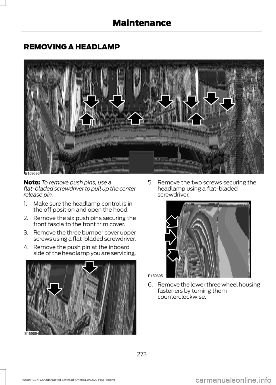 FORD FUSION (AMERICAS) 2017 2.G Owners Manual REMOVING A HEADLAMP
Note:
To remove push pins, use a
flat-bladed screwdriver to pull up the center
release pin.
1. Make sure the headlamp control is in the off position and open the hood.
2. Remove th FORD FUSION (AMERICAS) 2017 2.G Owners Manual REMOVING A HEADLAMP
Note:
To remove push pins, use a
flat-bladed screwdriver to pull up the center
release pin.
1. Make sure the headlamp control is in the off position and open the hood.
2. Remove th