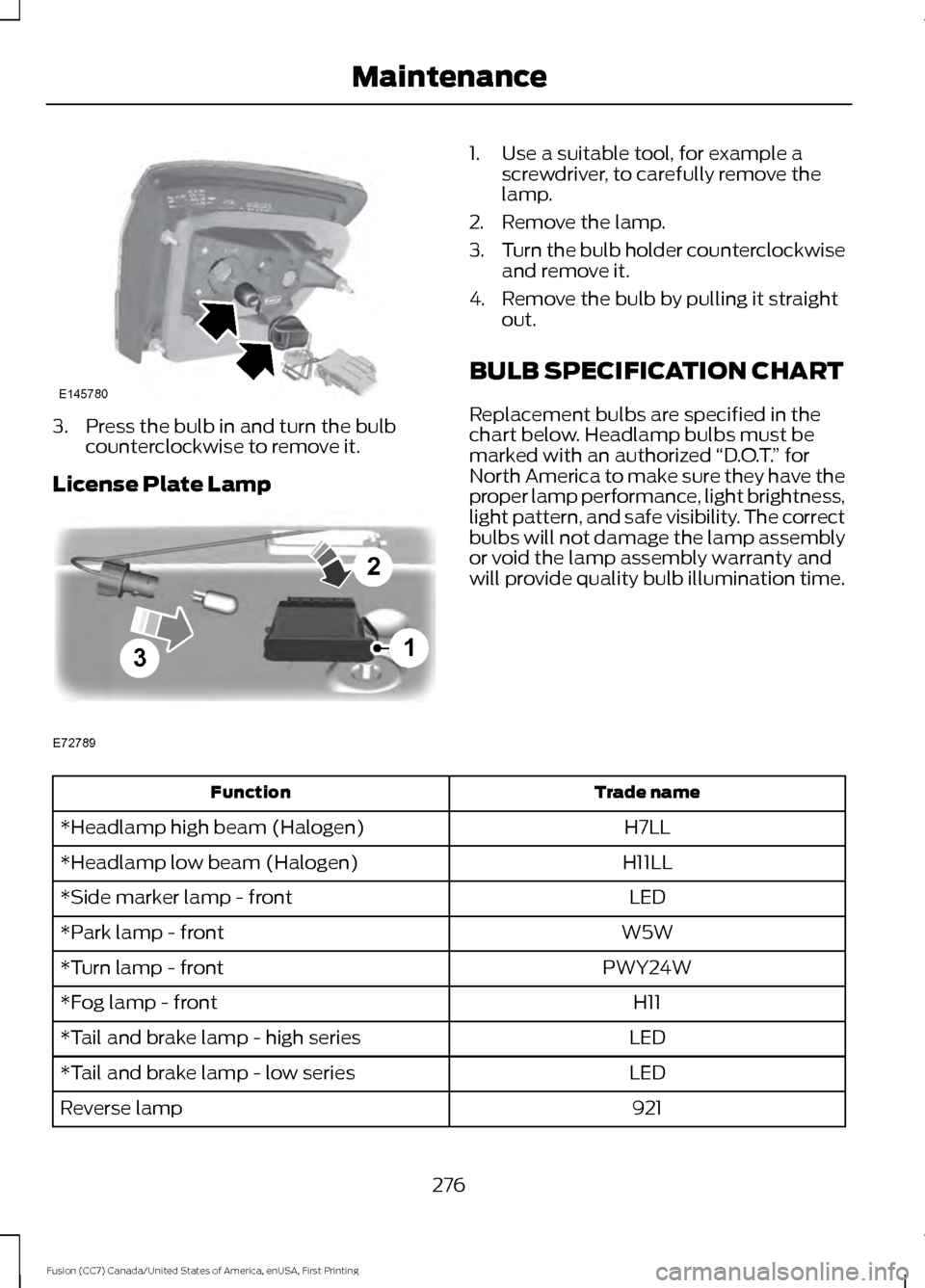 FORD FUSION (AMERICAS) 2017 2.G Owners Manual 3. Press the bulb in and turn the bulb
counterclockwise to remove it.
License Plate Lamp 1. Use a suitable tool, for example a
screwdriver, to carefully remove the
lamp.
2. Remove the lamp.
3. Turn th FORD FUSION (AMERICAS) 2017 2.G Owners Manual 3. Press the bulb in and turn the bulb
counterclockwise to remove it.
License Plate Lamp 1. Use a suitable tool, for example a
screwdriver, to carefully remove the
lamp.
2. Remove the lamp.
3. Turn th