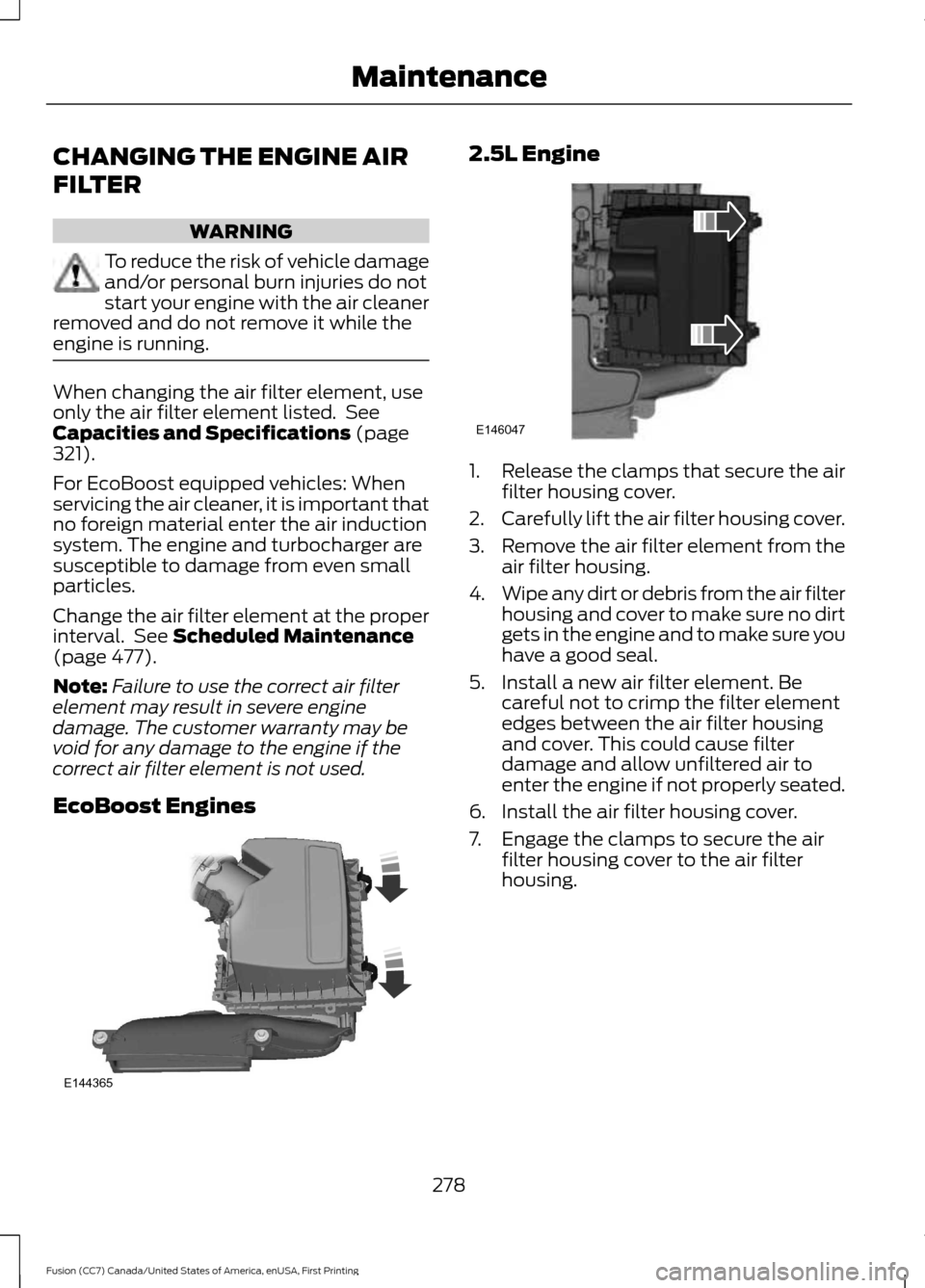FORD FUSION (AMERICAS) 2017 2.G Owners Manual CHANGING THE ENGINE AIR
FILTER
WARNING
To reduce the risk of vehicle damage
and/or personal burn injuries do not
start your engine with the air cleaner
removed and do not remove it while the
engine is FORD FUSION (AMERICAS) 2017 2.G Owners Manual CHANGING THE ENGINE AIR
FILTER
WARNING
To reduce the risk of vehicle damage
and/or personal burn injuries do not
start your engine with the air cleaner
removed and do not remove it while the
engine is
