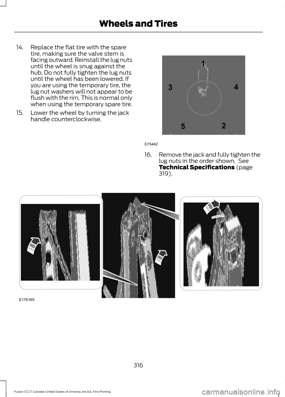 FORD FUSION (AMERICAS) 2017 2.G Owners Manual 14. Replace the flat tire with the spare
tire, making sure the valve stem is
facing outward. Reinstall the lug nuts
until the wheel is snug against the
hub. Do not fully tighten the lug nuts
until the FORD FUSION (AMERICAS) 2017 2.G Owners Manual 14. Replace the flat tire with the spare
tire, making sure the valve stem is
facing outward. Reinstall the lug nuts
until the wheel is snug against the
hub. Do not fully tighten the lug nuts
until the