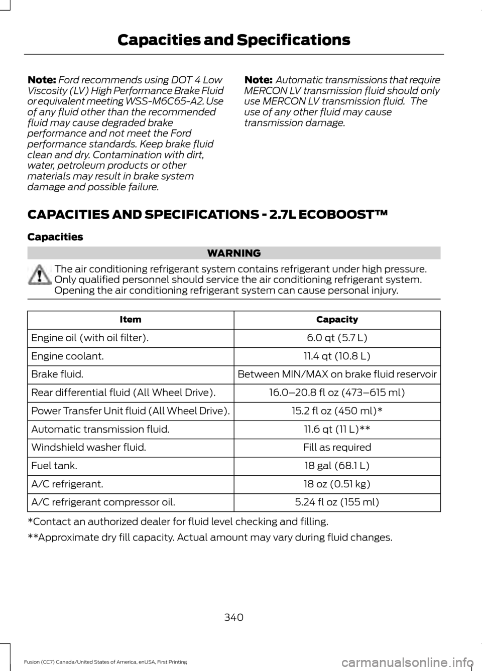 FORD FUSION (AMERICAS) 2017 2.G Owners Manual Note:
Ford recommends using DOT 4 Low
Viscosity (LV) High Performance Brake Fluid
or equivalent meeting WSS-M6C65-A2. Use
of any fluid other than the recommended
fluid may cause degraded brake
perform FORD FUSION (AMERICAS) 2017 2.G Owners Manual Note:
Ford recommends using DOT 4 Low
Viscosity (LV) High Performance Brake Fluid
or equivalent meeting WSS-M6C65-A2. Use
of any fluid other than the recommended
fluid may cause degraded brake
perform