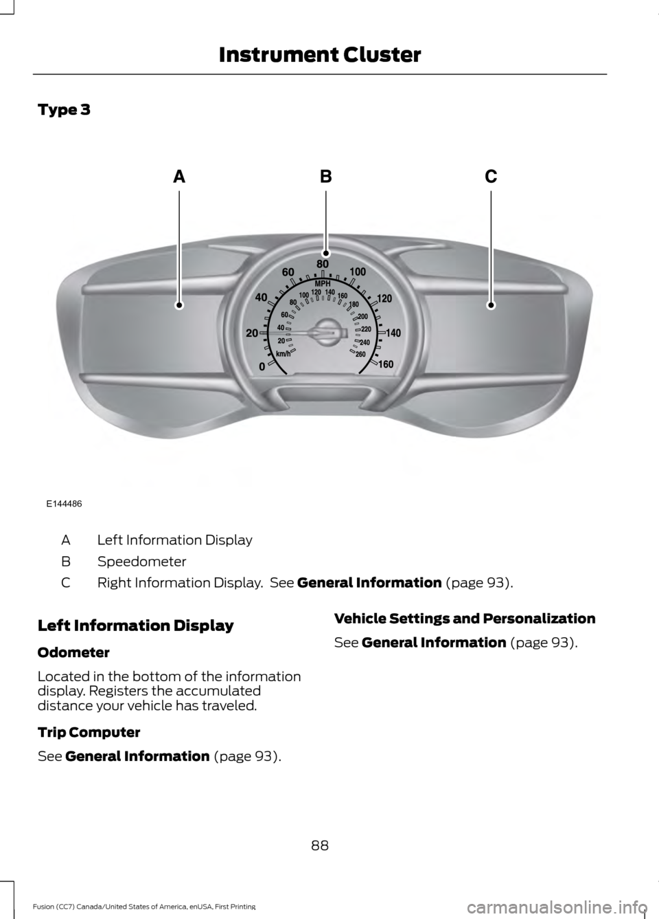 FORD FUSION (AMERICAS) 2017 2.G Owners Manual Type 3
Left Information Display
A
Speedometer
B
Right Information Display. See General Information (page 93).
C
Left Information Display
Odometer
Located in the bottom of the information
display. Reg FORD FUSION (AMERICAS) 2017 2.G Owners Manual Type 3
Left Information Display
A
Speedometer
B
Right Information Display. See General Information (page 93).
C
Left Information Display
Odometer
Located in the bottom of the information
display. Reg