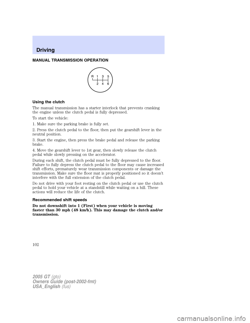 FORD GT 2005 1.G Owners Manual 
MANUAL TRANSMISSION OPERATION
Using the clutch
The manual transmission has a starter interlock that prevents cranking
the engine unless the clutch pedal is fully depressed.
To start the vehicle:
1. M