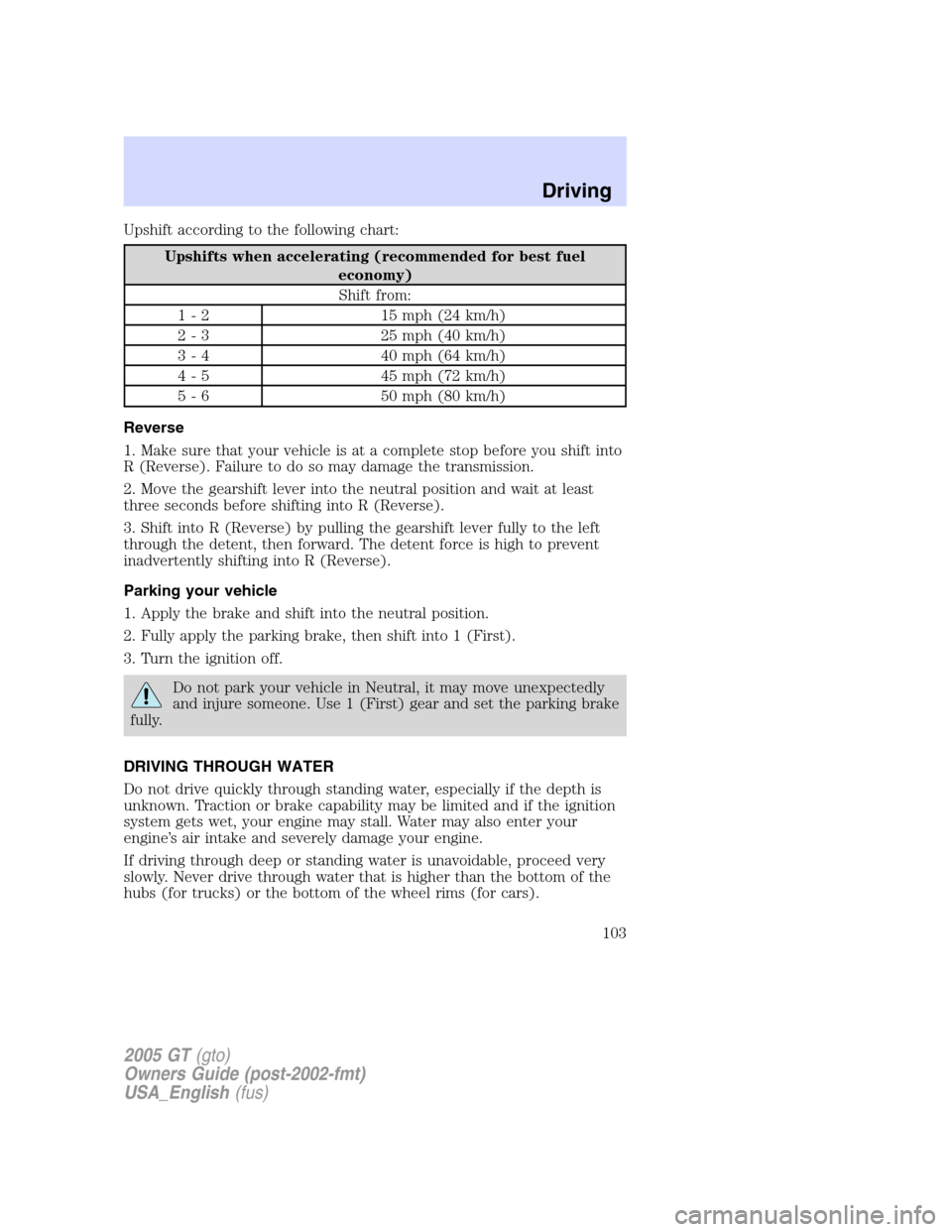 FORD GT 2005 1.G Owners Manual 
Upshift according to the following chart:
Upshifts when accelerating (recommended for best fueleconomy)
Shift from:
1 - 2 15 mph (24 km/h)
2 - 3 25 mph (40 km/h)
3 - 4 40 mph (64 km/h)
4 - 5 45 mph (