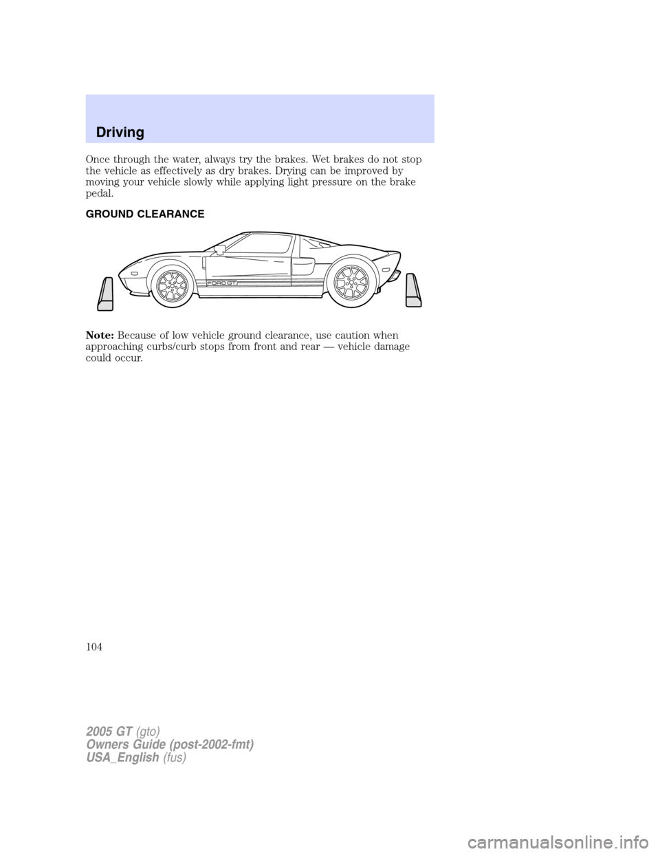 FORD GT 2005 1.G Owners Manual 
Once through the water, always try the brakes. Wet brakes do not stop
the vehicle as effectively as dry brakes. Drying can be improved by
moving your vehicle slowly while applying light pressure on t