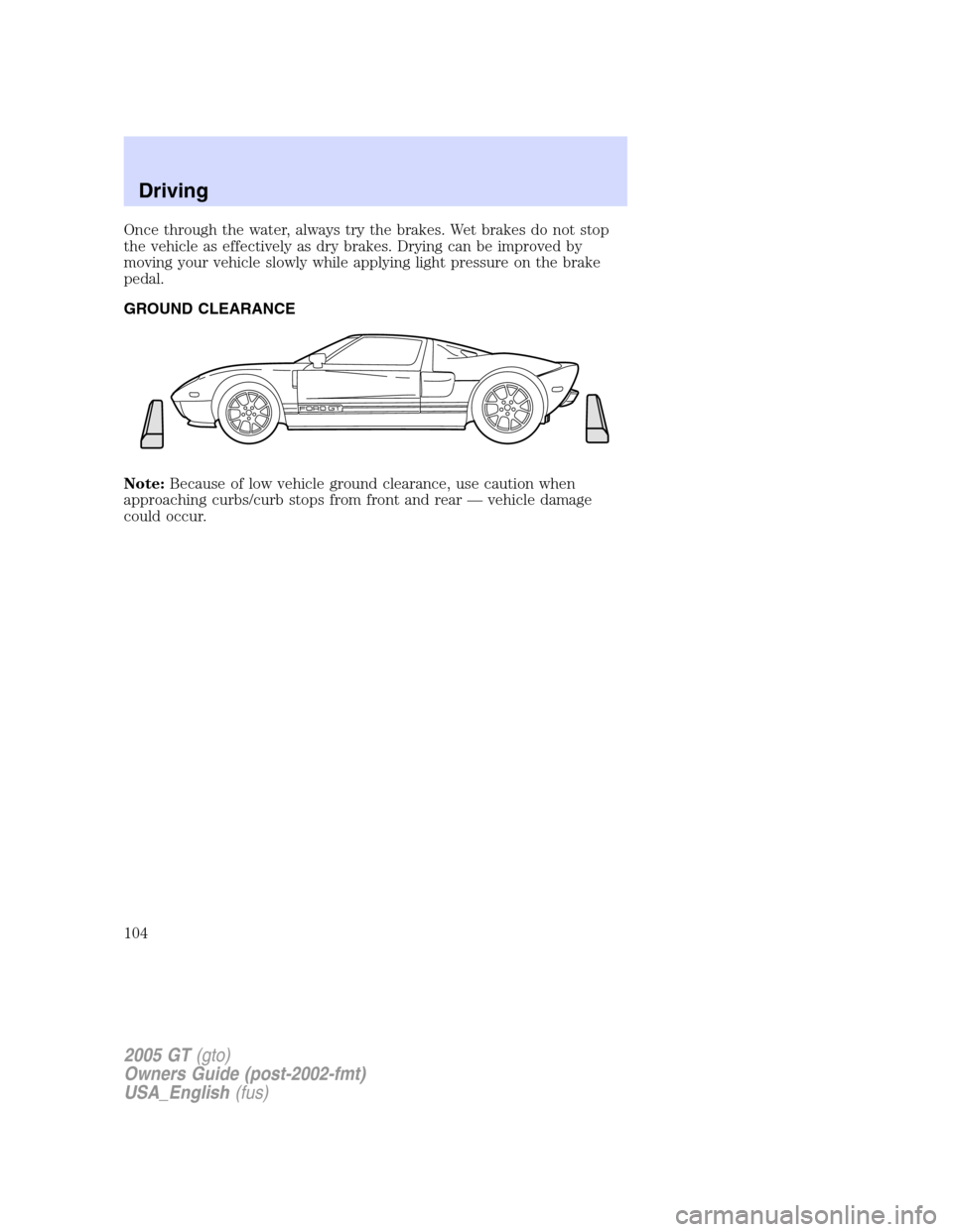 FORD GT 2005 1.G Owners Manual
Once through the water, always try the brakes. Wet brakes do not stop
the vehicle as effectively as dry brakes. Drying can be improved by
moving your vehicle slowly while applying light pressure on t FORD GT 2005 1.G Owners Manual
Once through the water, always try the brakes. Wet brakes do not stop
the vehicle as effectively as dry brakes. Drying can be improved by
moving your vehicle slowly while applying light pressure on t
