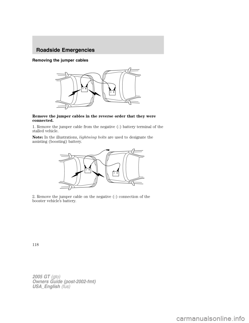 FORD GT 2005 1.G Owners Manual 
Removing the jumper cables
Remove the jumper cables in the reverse order that they were
connected.
1. Remove the jumper cable from the negative (-) battery terminal of the
stalled vehicle.
Note:In th