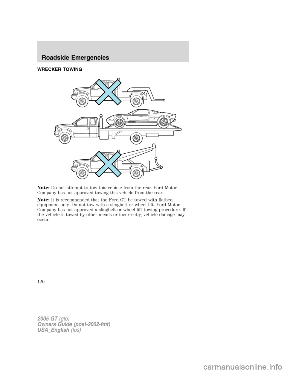 FORD GT 2005 1.G Owners Manual 
WRECKER TOWING
Note:Do not attempt to tow this vehicle from the rear. Ford Motor
Company has not approved towing this vehicle from the rear.
Note: It is recommended that the Ford GT be towed with fla