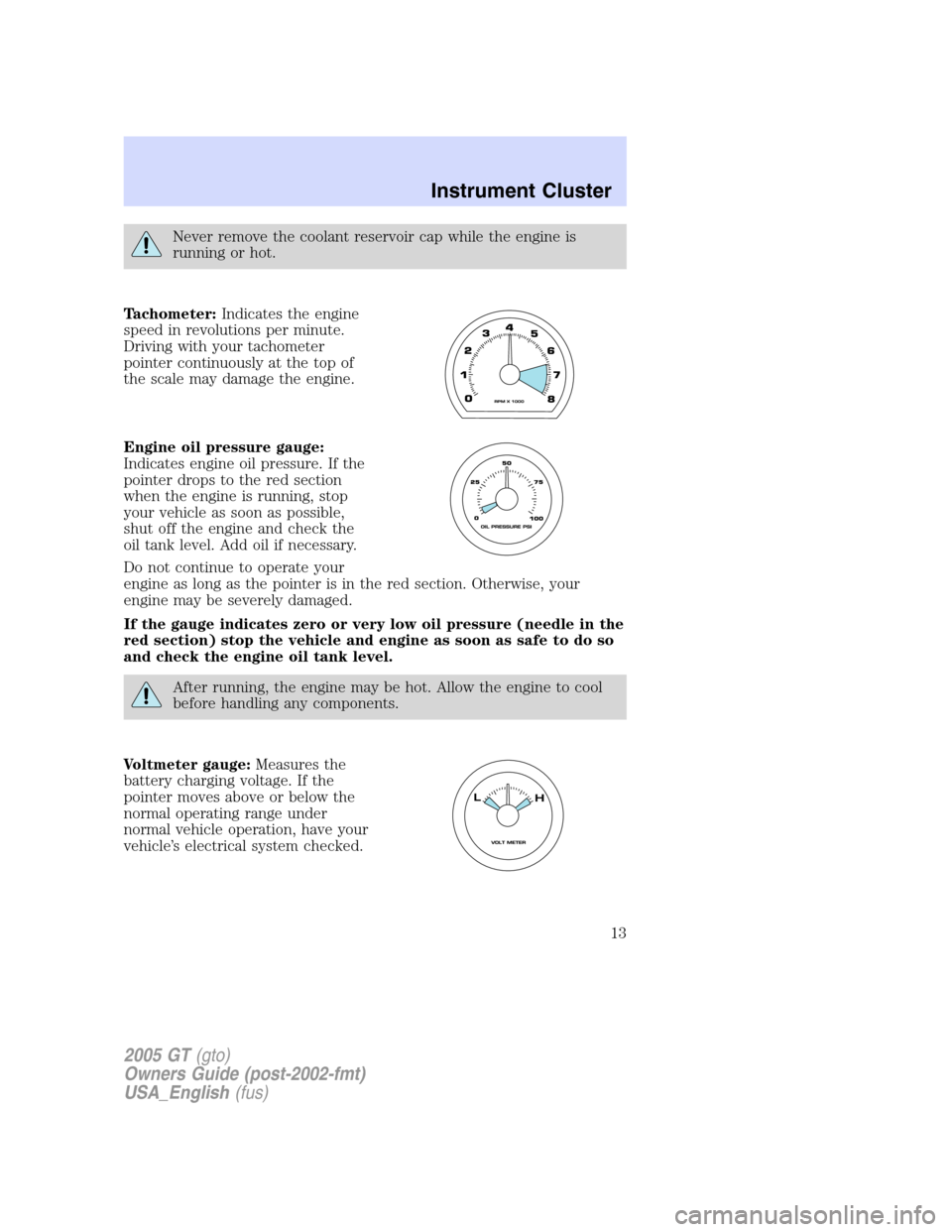 FORD GT 2005 1.G Owners Manual 
Never remove the coolant reservoir cap while the engine is
running or hot.
Tachometer: Indicates the engine
speed in revolutions per minute.
Driving with your tachometer
pointer continuously at the t