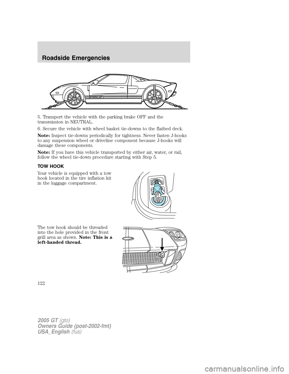 FORD GT 2005 1.G Owners Manual 
5. Transport the vehicle with the parking brake OFF and the
transmission in NEUTRAL.
6. Secure the vehicle with wheel basket tie-downs to the flatbed deck.
Note:Inspect tie-downs periodically for tig