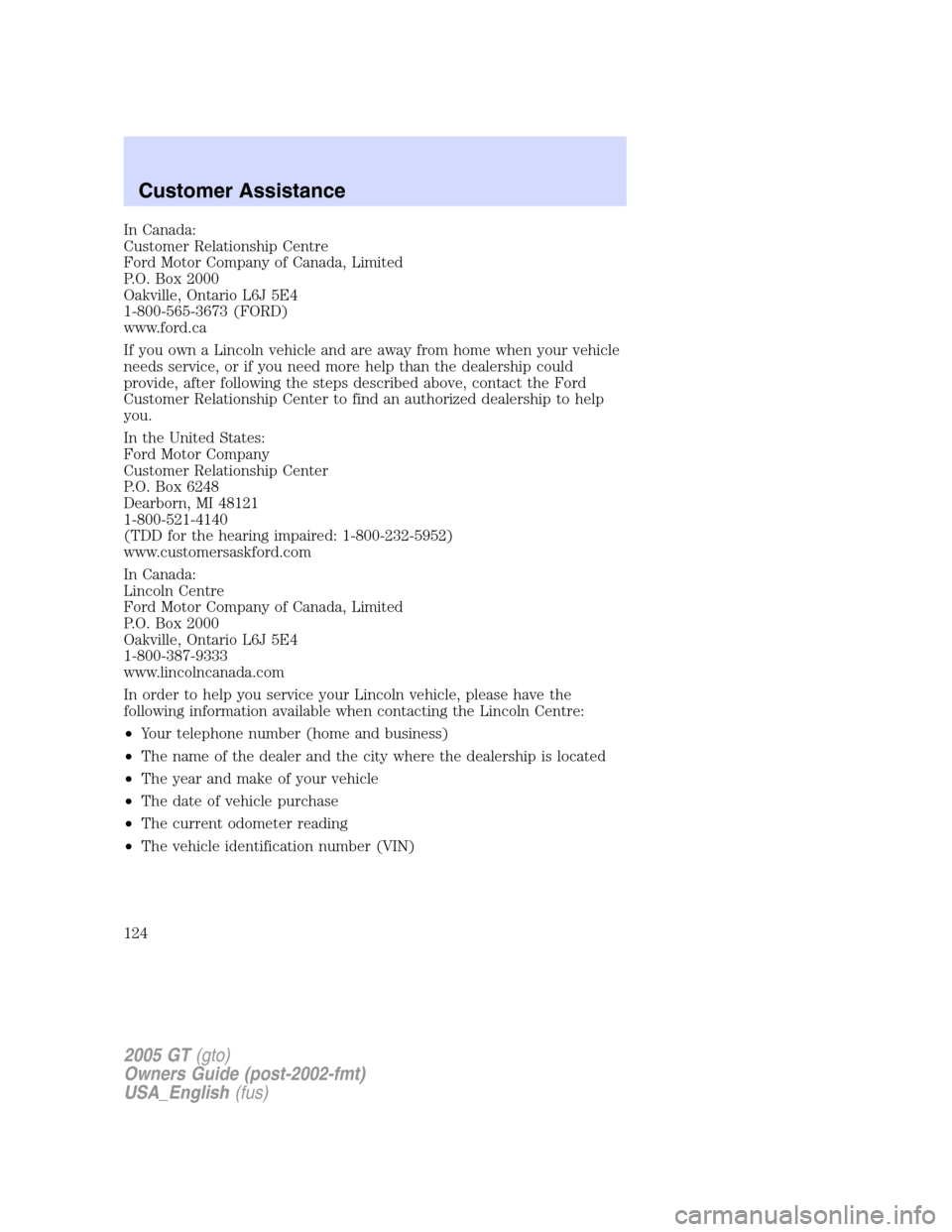 FORD GT 2005 1.G Owners Manual 
In Canada:
Customer Relationship Centre
Ford Motor Company of Canada, Limited
P.O. Box 2000
Oakville, Ontario L6J 5E4
1-800-565-3673 (FORD)
www.ford.ca
If you own a Lincoln vehicle and are away from 