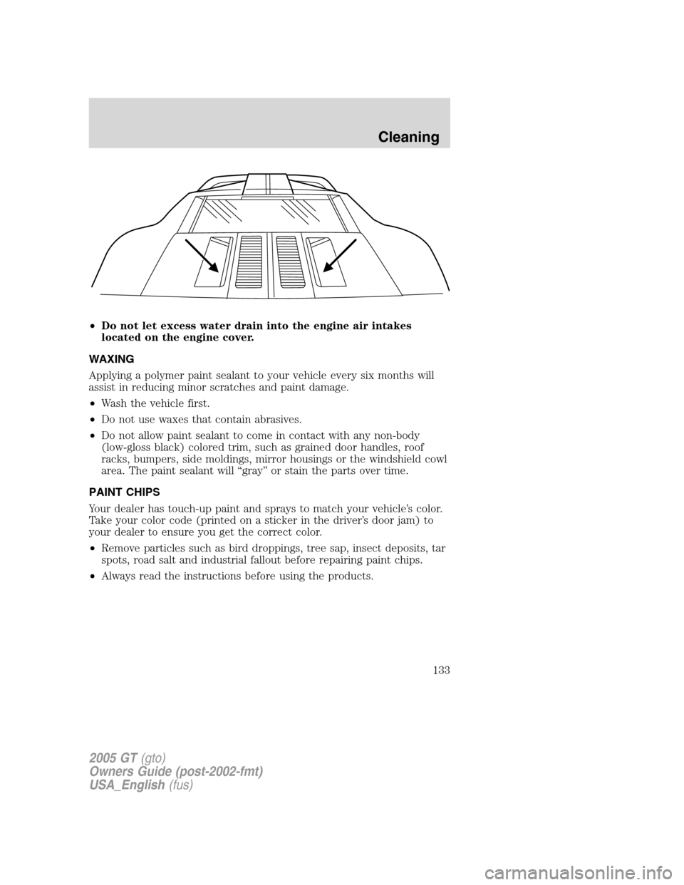 FORD GT 2005 1.G Owners Manual
•Do not let excess water drain into the engine air intakes
located on the engine cover.
WAXING
Applying a polymer paint sealant to your vehicle every six months will
assist in reducing minor scratc FORD GT 2005 1.G Owners Manual
•Do not let excess water drain into the engine air intakes
located on the engine cover.
WAXING
Applying a polymer paint sealant to your vehicle every six months will
assist in reducing minor scratc