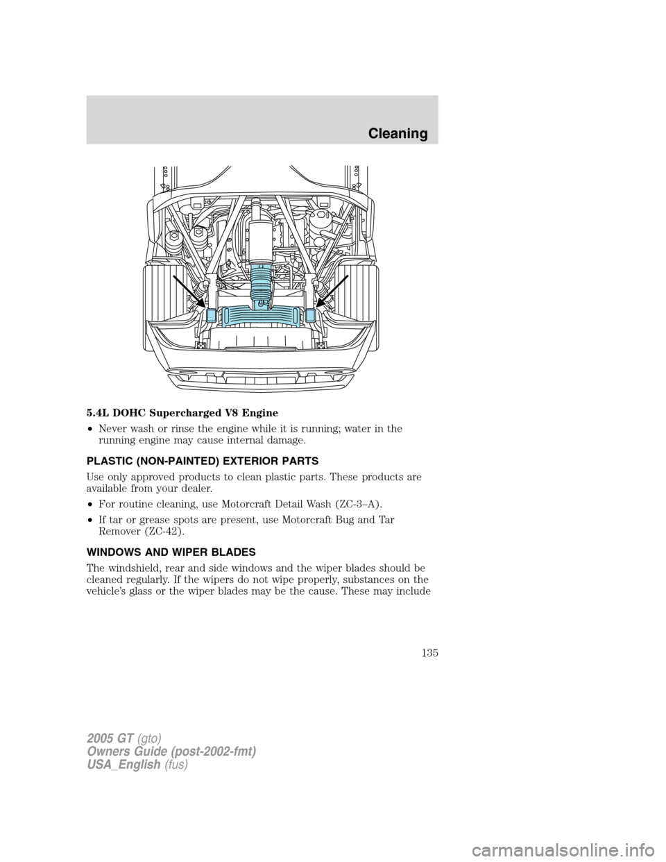 FORD GT 2005 1.G Owners Manual 
5.4L DOHC Supercharged V8 Engine
•Never wash or rinse the engine while it is running; water in the
running engine may cause internal damage.
PLASTIC (NON-PAINTED) EXTERIOR PARTS
Use only approved p