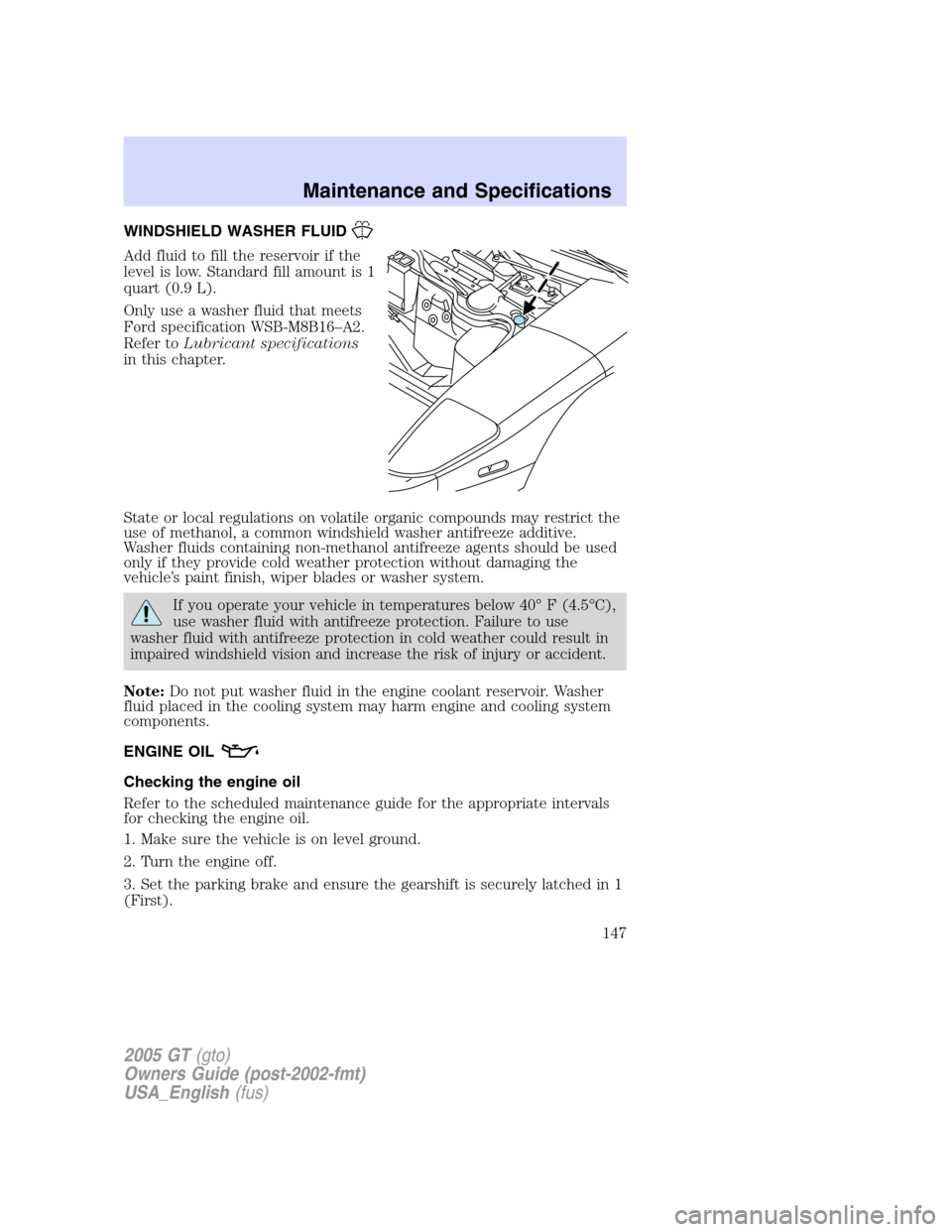 FORD GT 2005 1.G Owners Manual 
WINDSHIELD WASHER FLUID
Add fluid to fill the reservoir if the
level is low. Standard fill amount is 1
quart (0.9 L).
Only use a washer fluid that meets
Ford specification WSB-M8B16–A2.
Refer to Lu