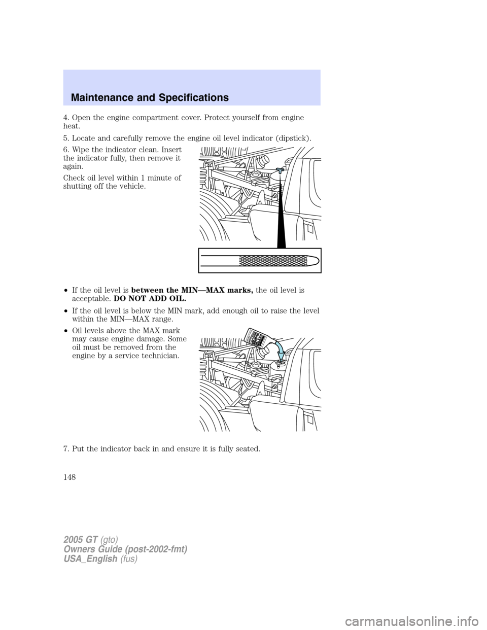 FORD GT 2005 1.G User Guide
4. Open the engine compartment cover. Protect yourself from engine
heat.
5. Locate and carefully remove the engine oil level indicator (dipstick).
6. Wipe the indicator clean. Insert
the indicator fu FORD GT 2005 1.G User Guide
4. Open the engine compartment cover. Protect yourself from engine
heat.
5. Locate and carefully remove the engine oil level indicator (dipstick).
6. Wipe the indicator clean. Insert
the indicator fu