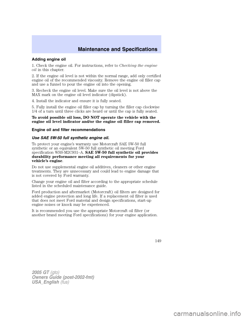 FORD GT 2005 1.G Owners Manual 
Adding engine oil
1. Check the engine oil. For instructions, refer toChecking the engine
oil in this chapter.
2. If the engine oil level is not within the normal range, add only certified
engine oil 