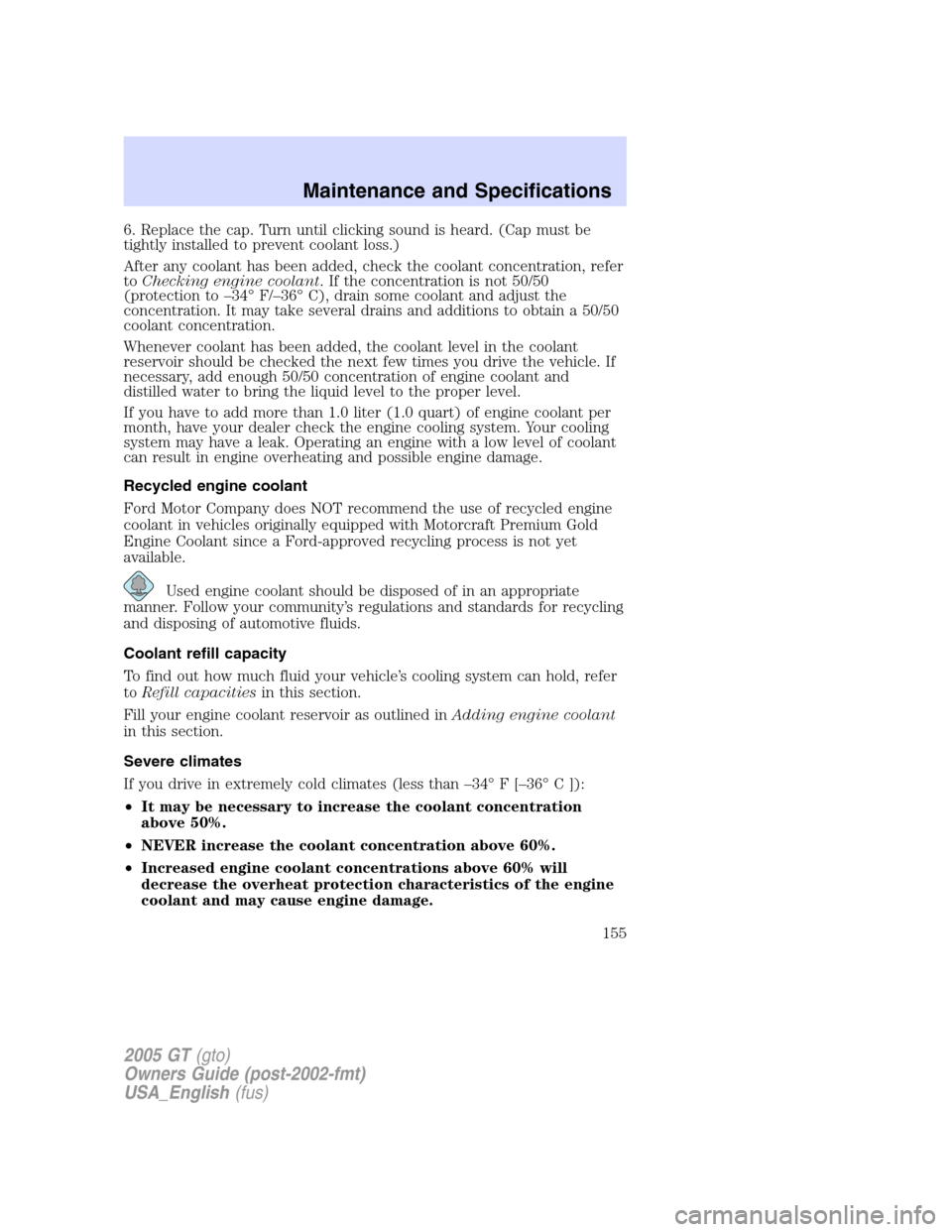 FORD GT 2005 1.G Owners Manual 
6. Replace the cap. Turn until clicking sound is heard. (Cap must be
tightly installed to prevent coolant loss.)
After any coolant has been added, check the coolant concentration, refer
toChecking en