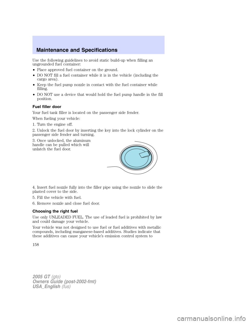 FORD GT 2005 1.G Owners Manual 
Use the following guidelines to avoid static build-up when filling an
ungrounded fuel container:
•Place approved fuel container on the ground.
• DO NOT fill a fuel container while it is in the ve